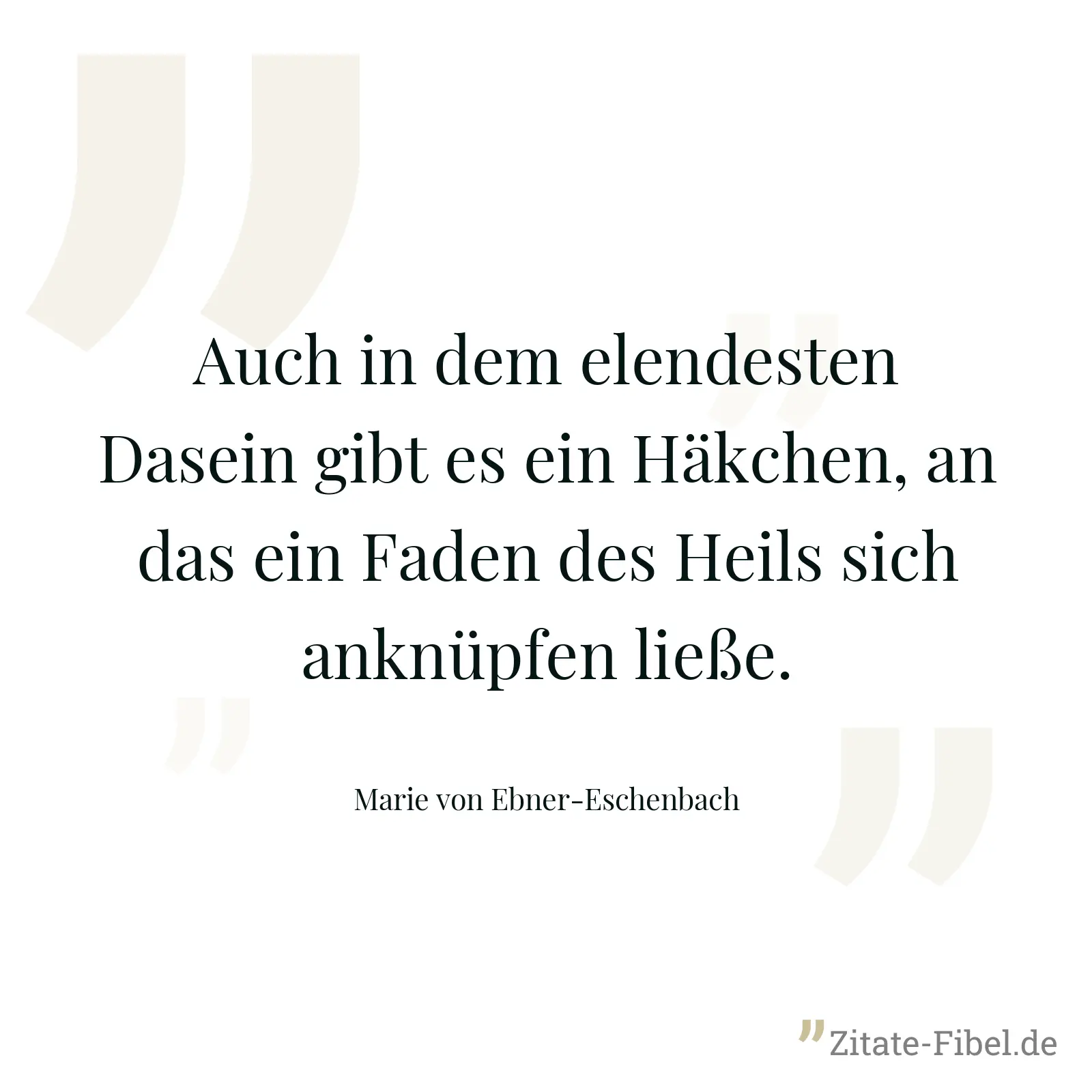 Auch in dem elendesten Dasein gibt es ein Häkchen, an das ein Faden des Heils sich anknüpfen ließe. - Marie von Ebner-Eschenbach