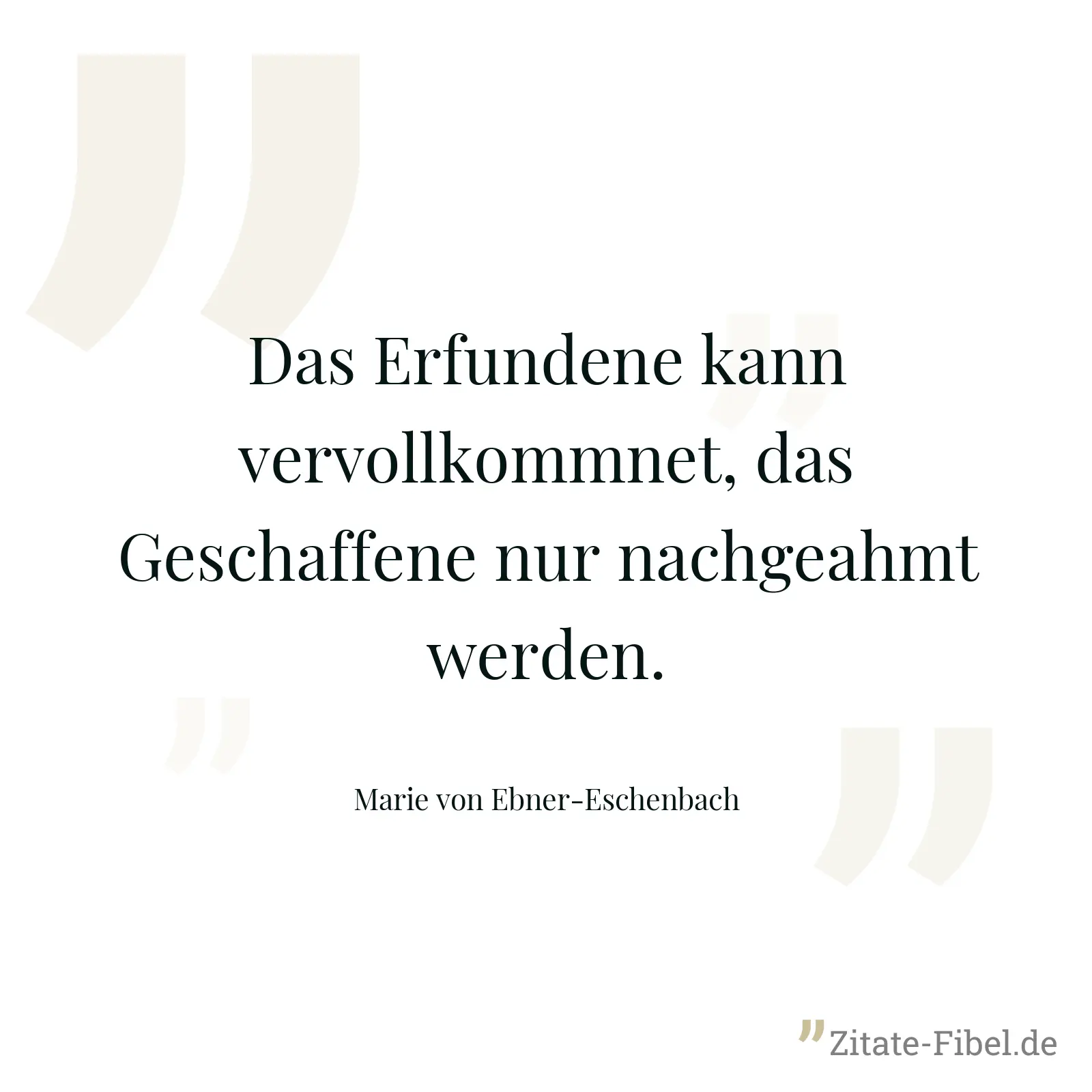 Das Erfundene kann vervollkommnet, das Geschaffene nur nachgeahmt werden. - Marie von Ebner-Eschenbach