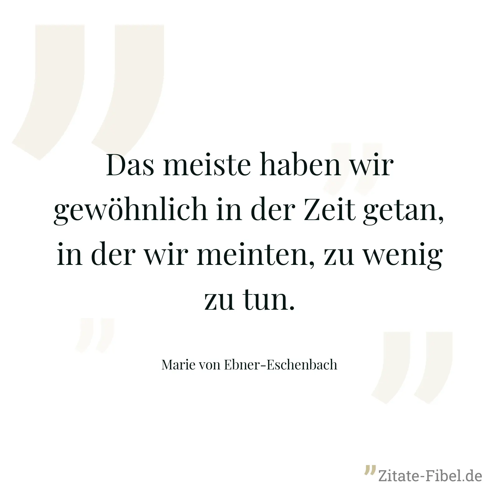 Das meiste haben wir gewöhnlich in der Zeit getan, in der wir meinten, zu wenig zu tun. - Marie von Ebner-Eschenbach