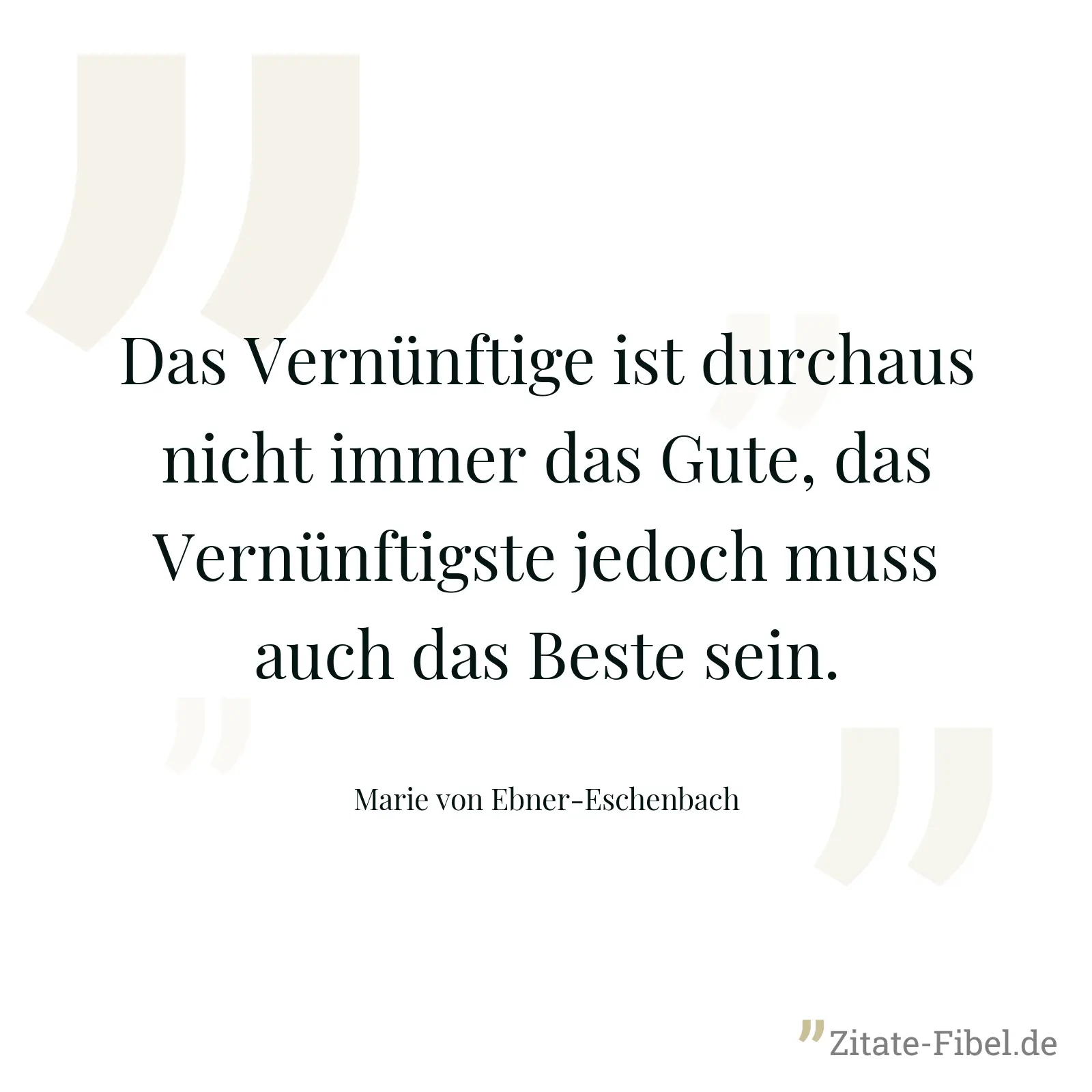 Das Vernünftige ist durchaus nicht immer das Gute, das Vernünftigste jedoch muss auch das Beste sein. - Marie von Ebner-Eschenbach