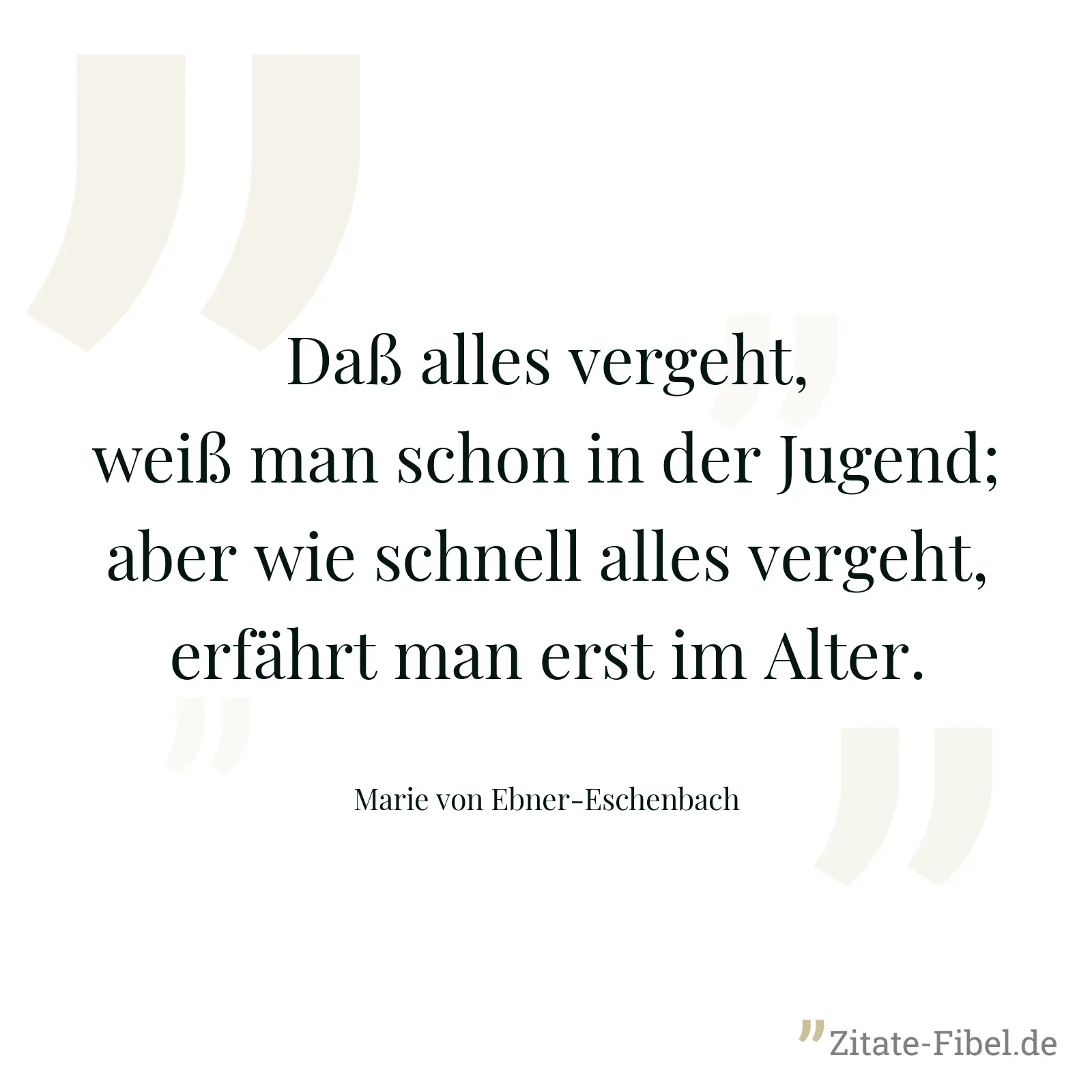 Daß alles vergeht, weiß man schon in der Jugend; aber wie schnell alles vergeht, erfährt man erst im Alter. - Marie von Ebner-Eschenbach