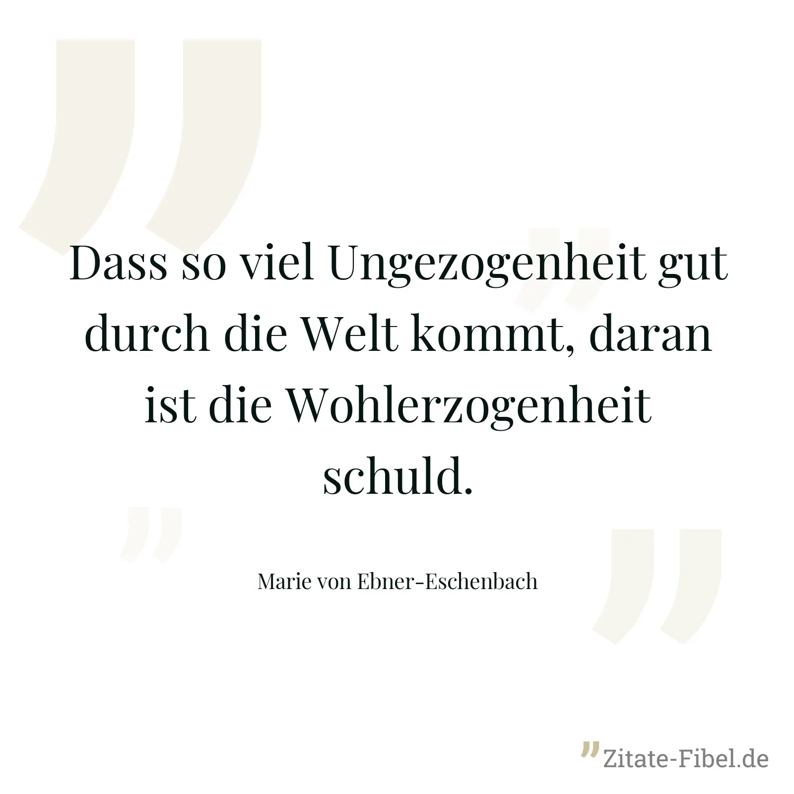 Dass so viel Ungezogenheit gut durch die Welt kommt, daran ist die Wohlerzogenheit schuld. - Marie von Ebner-Eschenbach