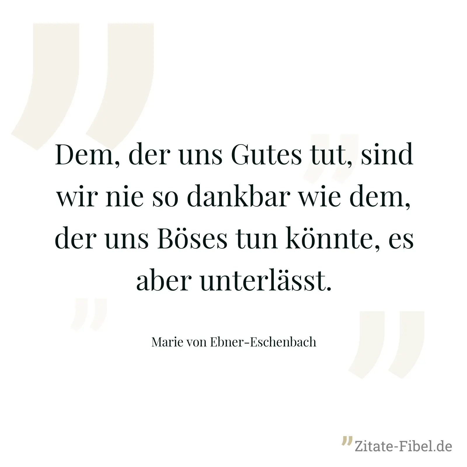 Dem, der uns Gutes tut, sind wir nie so dankbar wie dem, der uns Böses tun könnte, es aber unterlässt. - Marie von Ebner-Eschenbach