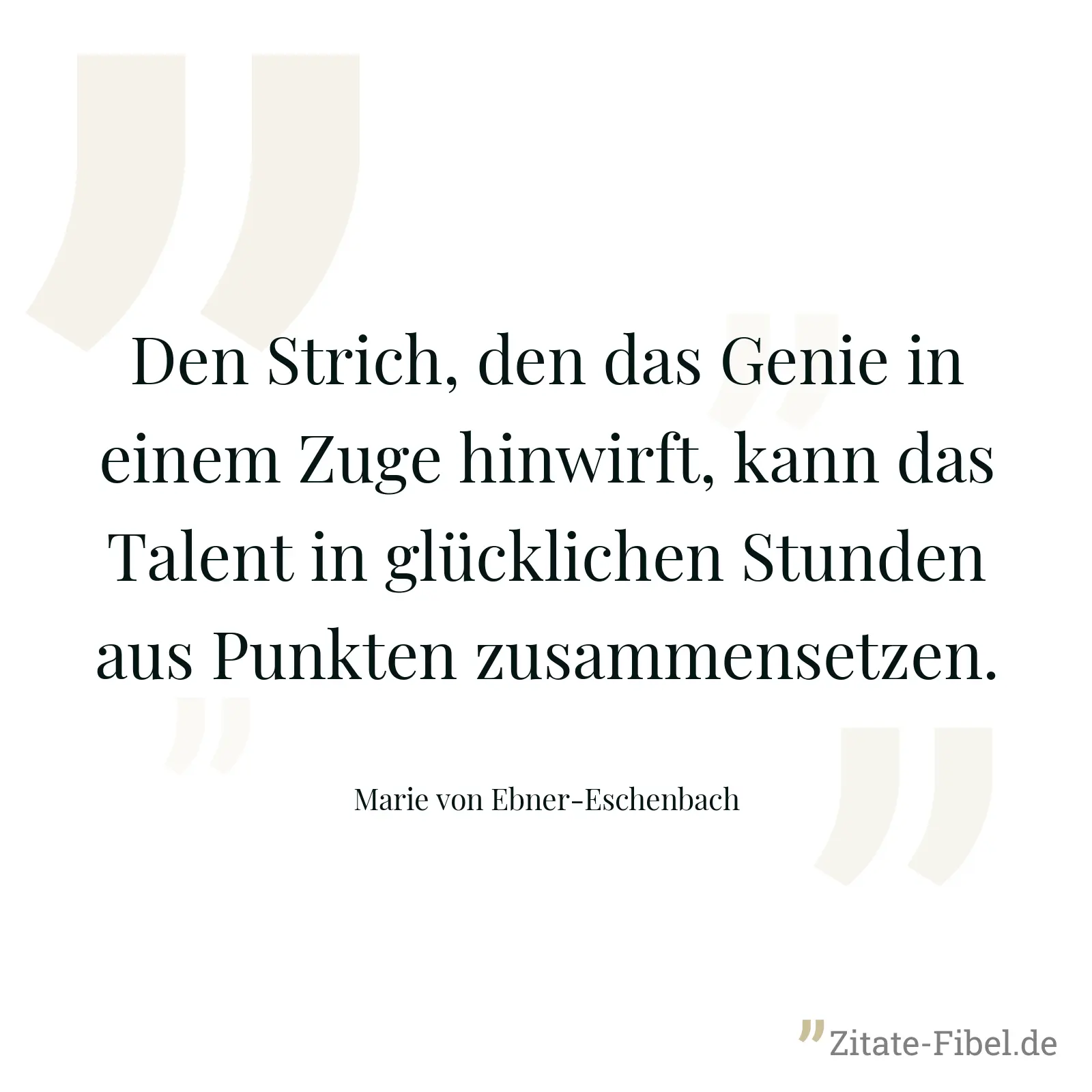 Den Strich, den das Genie in einem Zuge hinwirft, kann das Talent in glücklichen Stunden aus Punkten zusammensetzen. - Marie von Ebner-Eschenbach
