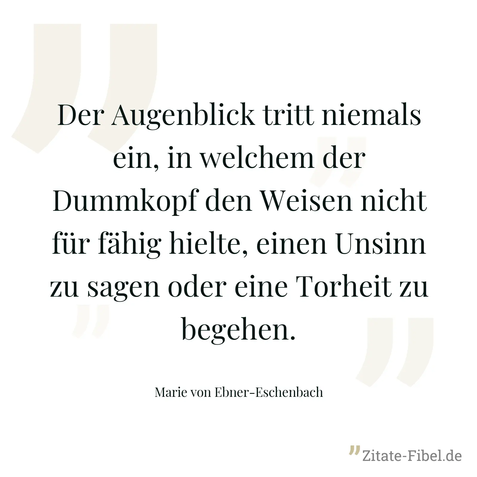 Der Augenblick tritt niemals ein, in welchem der Dummkopf den Weisen nicht für fähig hielte, einen Unsinn zu sagen oder eine Torheit zu begehen. - Marie von Ebner-Eschenbach