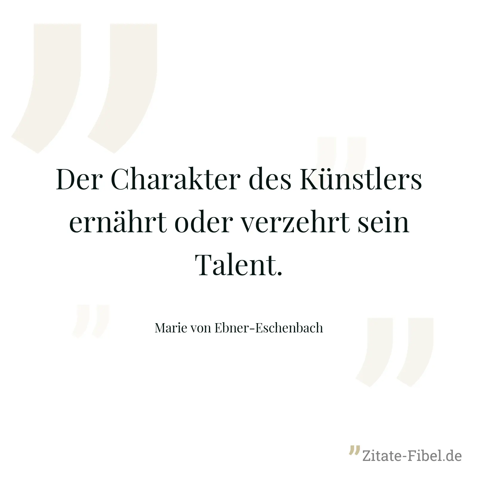 Der Charakter des Künstlers ernährt oder verzehrt sein Talent. - Marie von Ebner-Eschenbach