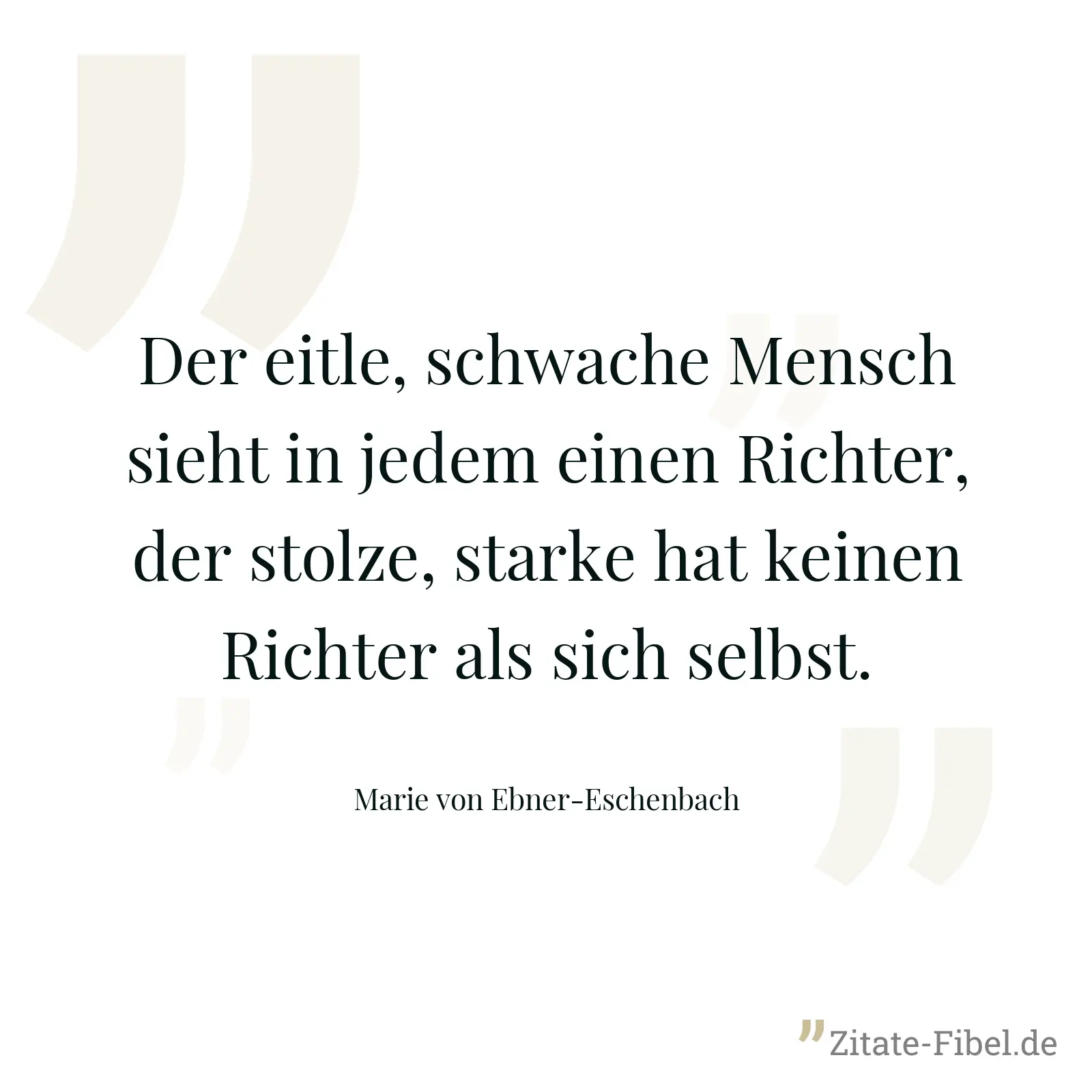 Der eitle, schwache Mensch sieht in jedem einen Richter, der stolze, starke hat keinen Richter als sich selbst. - Marie von Ebner-Eschenbach