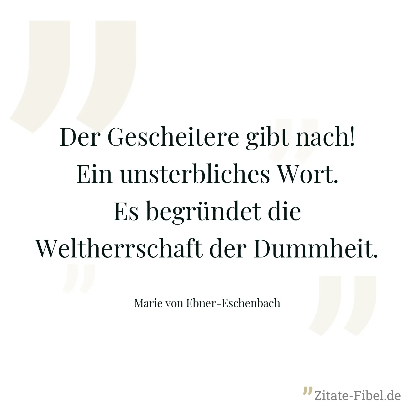 Der Gescheitere gibt nach! Ein unsterbliches Wort. Es begründet die Weltherrschaft der Dummheit. - Marie von Ebner-Eschenbach