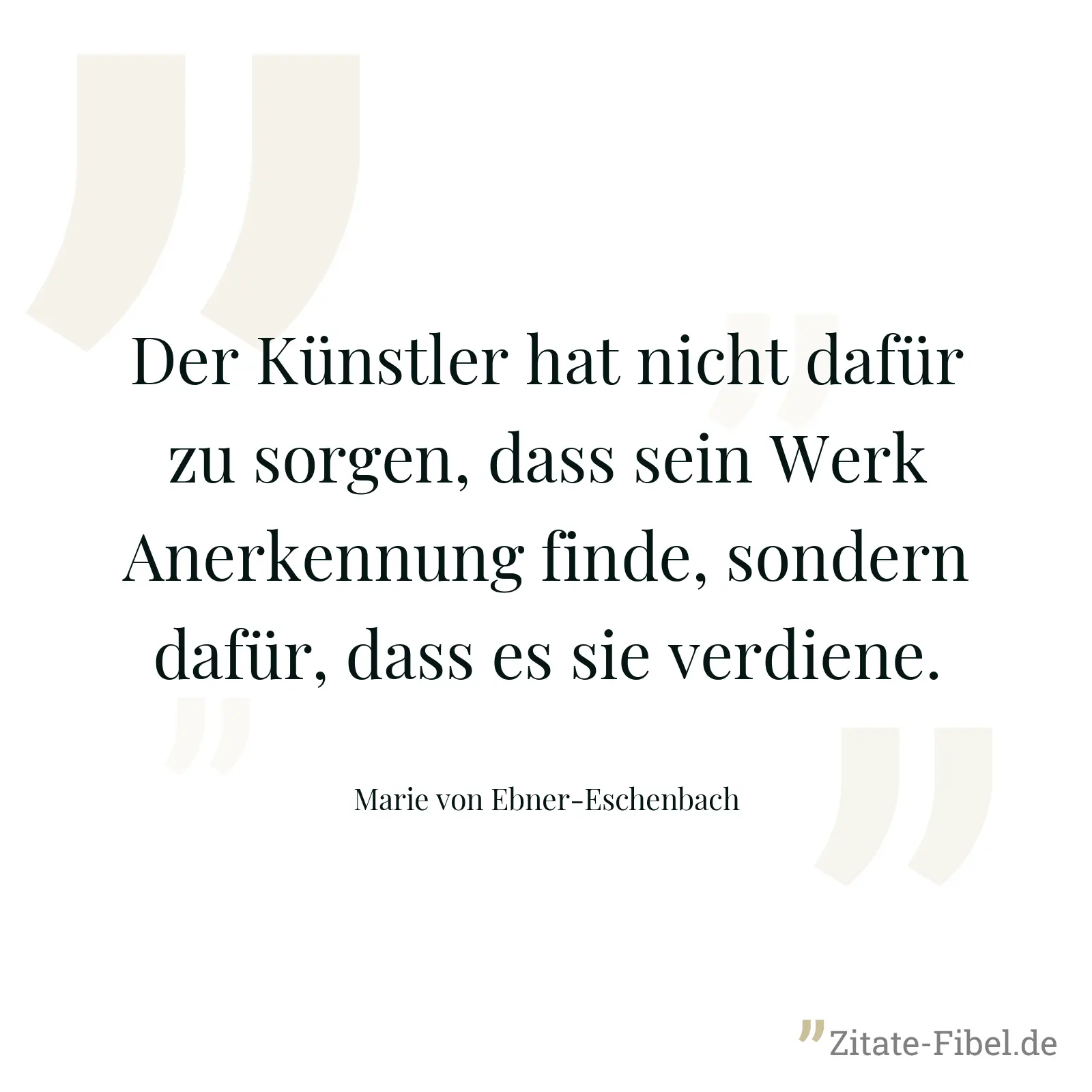 Der Künstler hat nicht dafür zu sorgen, dass sein Werk Anerkennung finde, sondern dafür, dass es sie verdiene. - Marie von Ebner-Eschenbach
