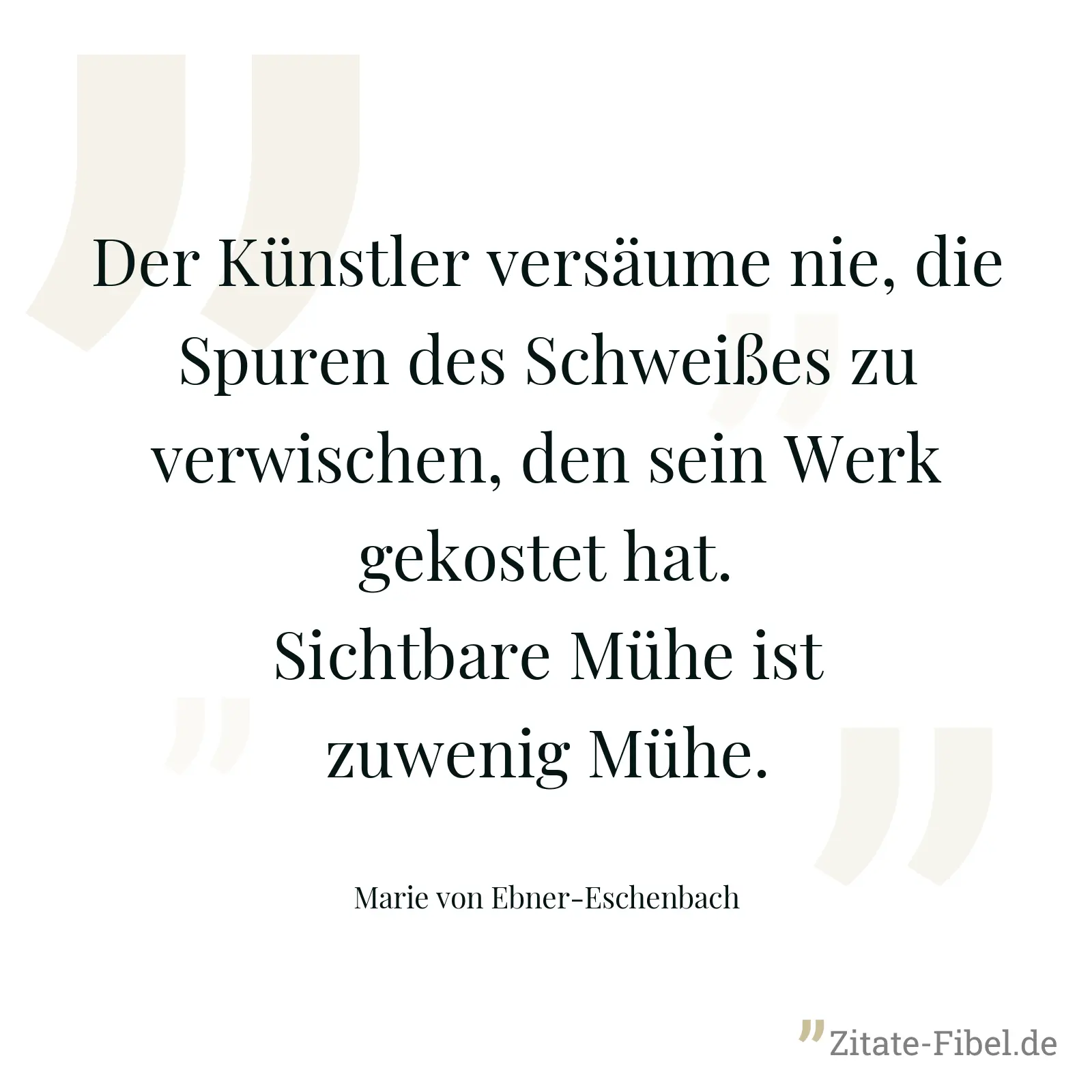 Der Künstler versäume nie, die Spuren des Schweißes zu verwischen, den sein Werk gekostet hat. Sichtbare Mühe ist zuwenig Mühe. - Marie von Ebner-Eschenbach