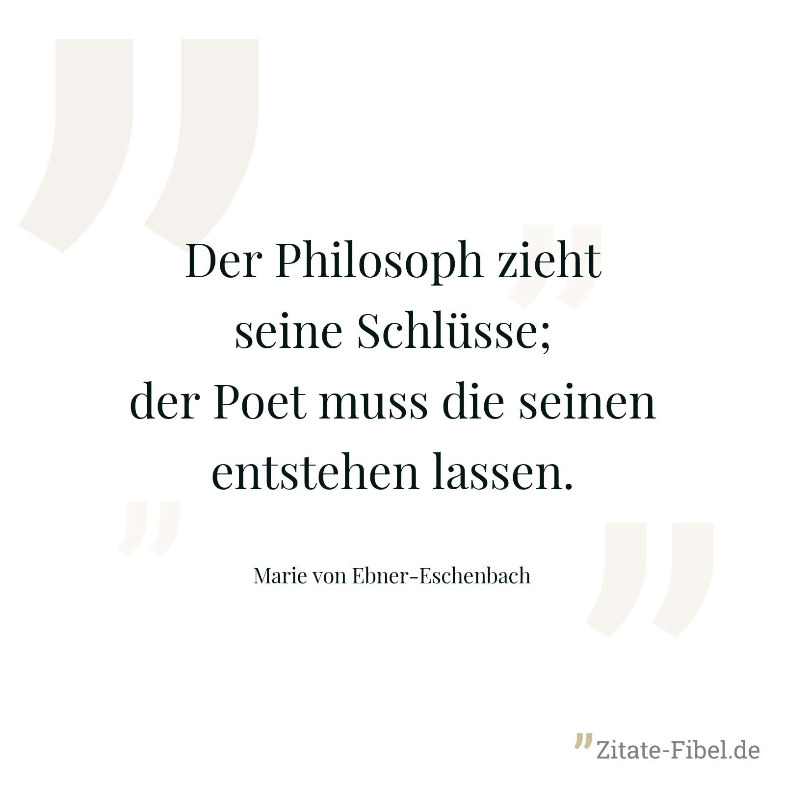 Der Philosoph zieht seine Schlüsse; der Poet muss die seinen entstehen lassen. - Marie von Ebner-Eschenbach
