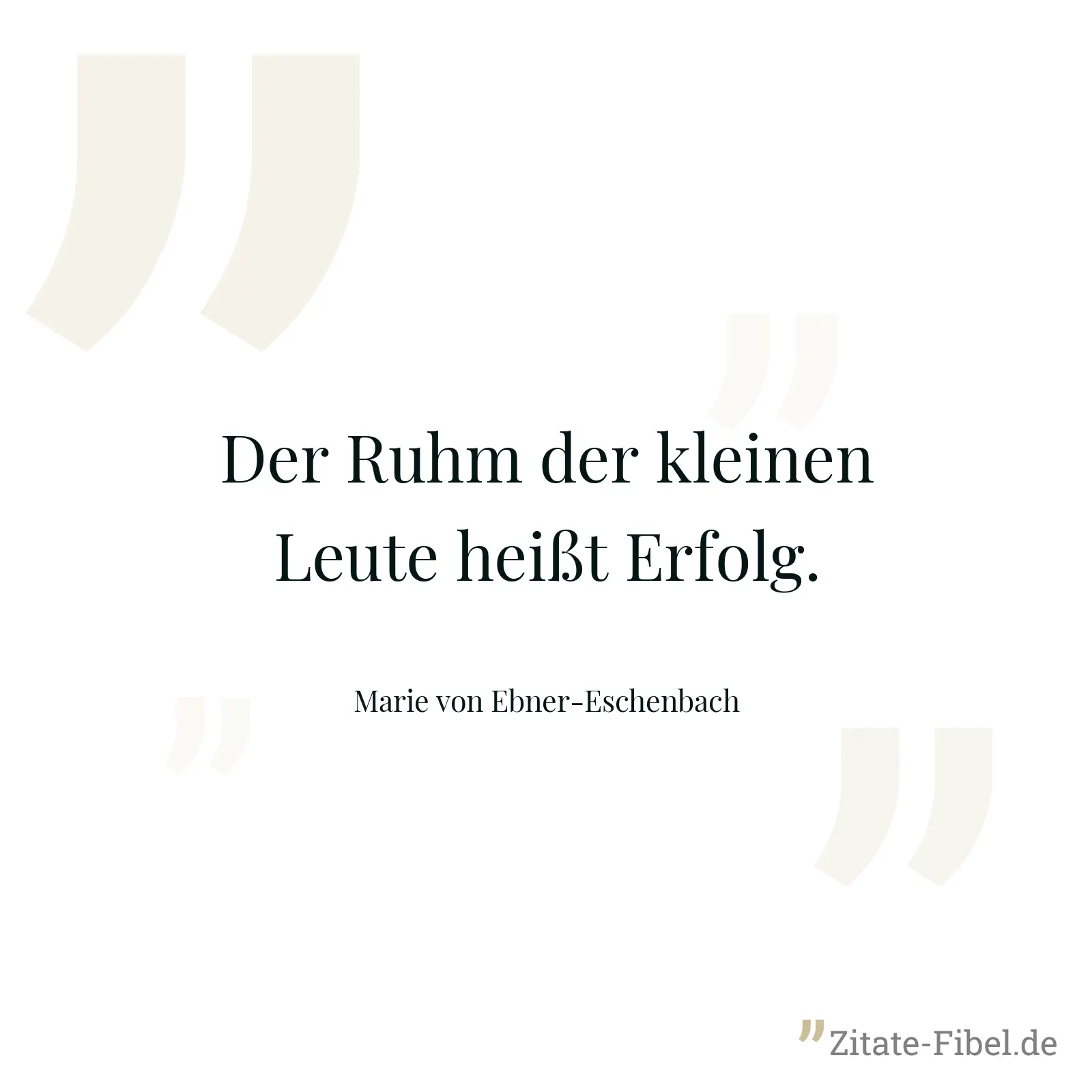 Der Ruhm der kleinen Leute heißt Erfolg. - Marie von Ebner-Eschenbach