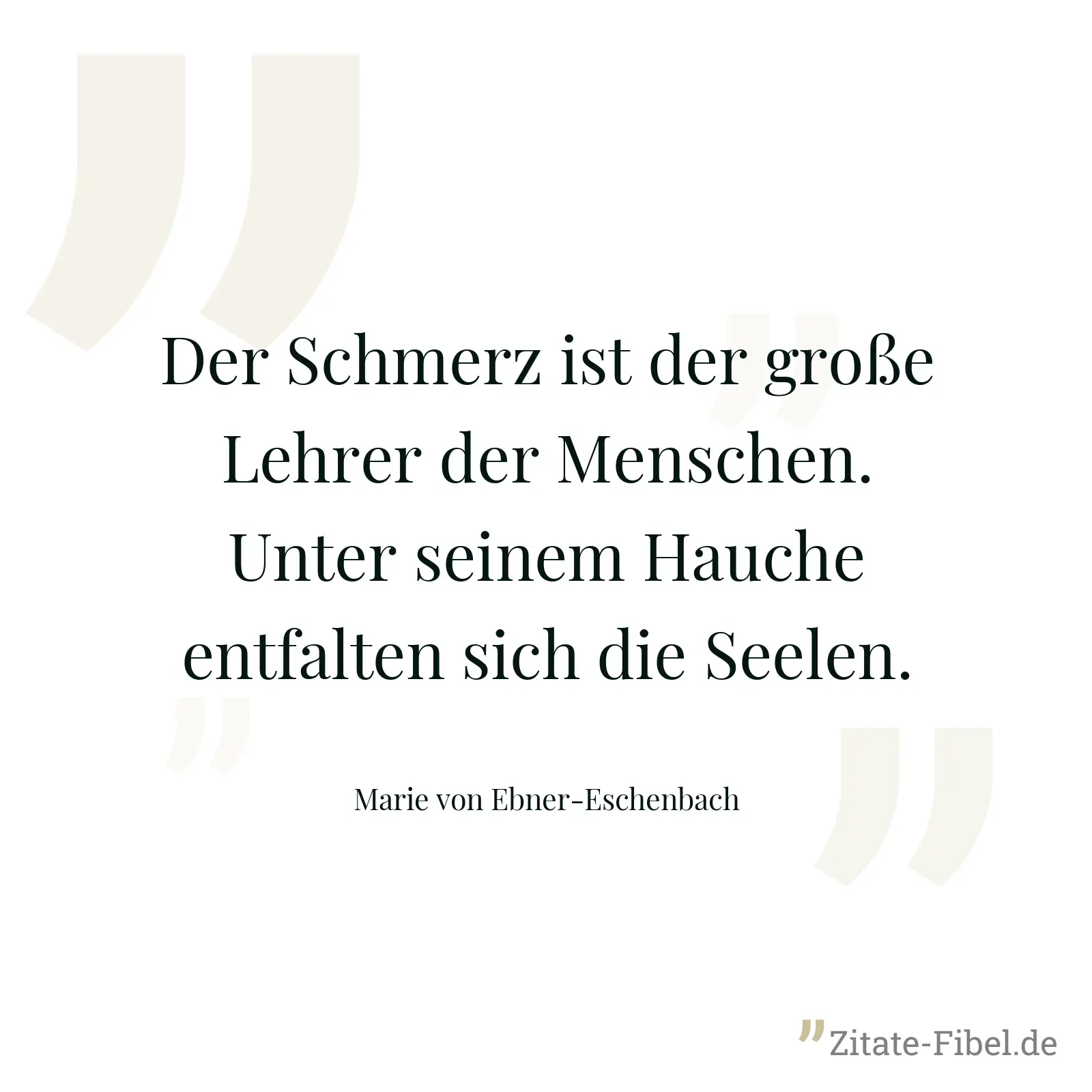 Der Schmerz ist der große Lehrer der Menschen. Unter seinem Hauche entfalten sich die Seelen. - Marie von Ebner-Eschenbach