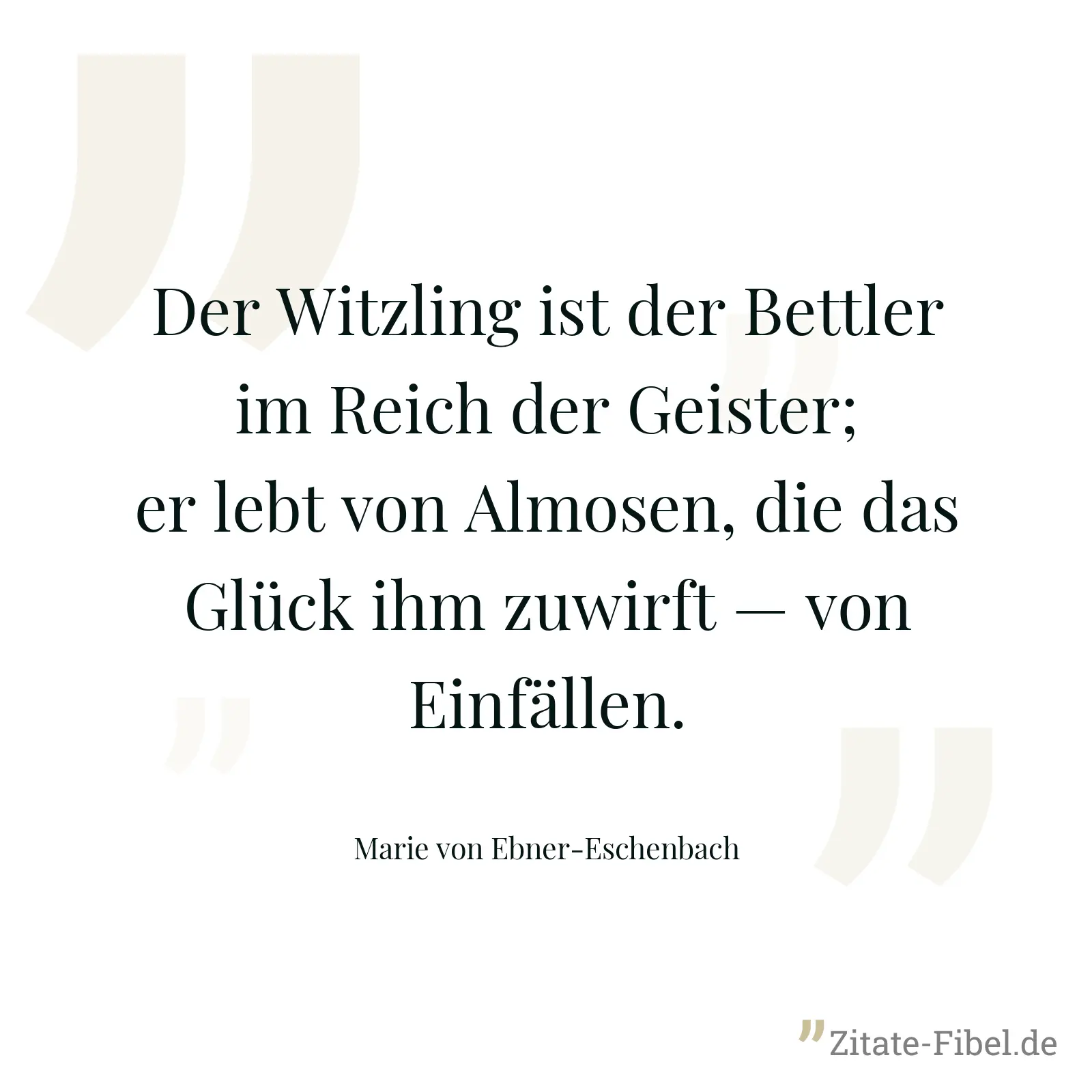 Der Witzling ist der Bettler im Reich der Geister; er lebt von Almosen, die das Glück ihm zuwirft — von Einfällen. - Marie von Ebner-Eschenbach