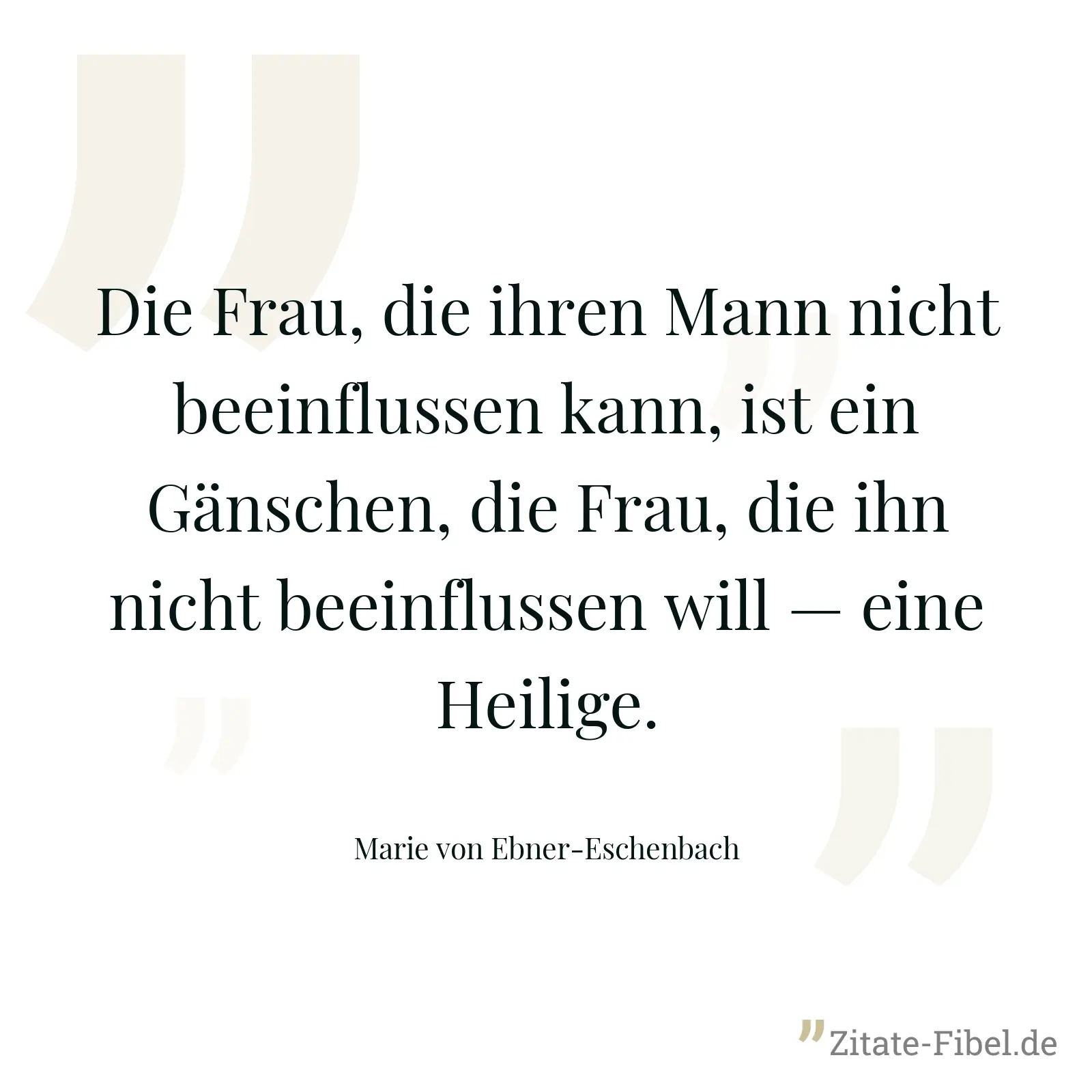 Die Frau, die ihren Mann nicht beeinflussen kann, ist ein Gänschen, die Frau, die ihn nicht beeinflussen will — eine Heilige. - Marie von Ebner-Eschenbach