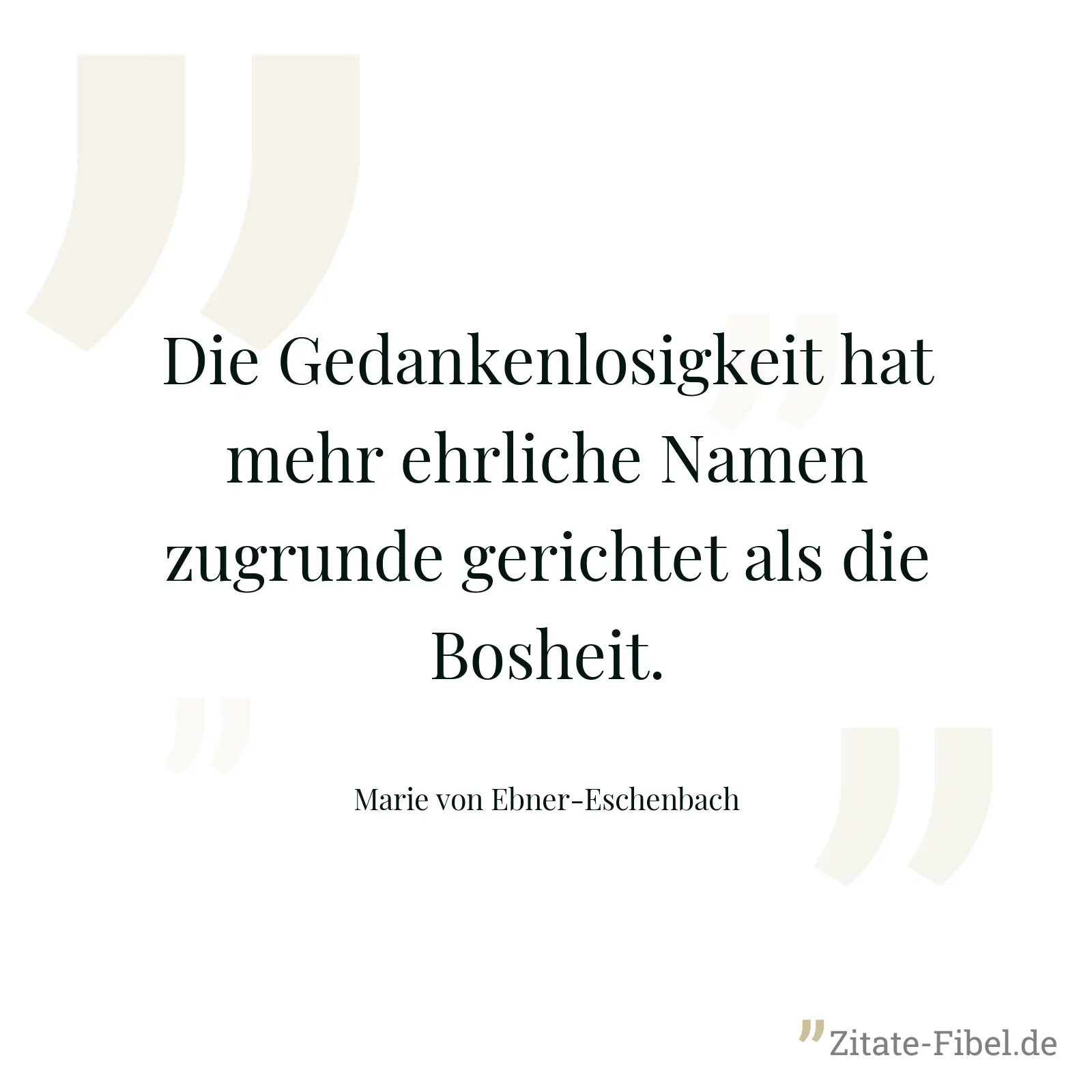 Die Gedankenlosigkeit hat mehr ehrliche Namen zugrunde gerichtet als die Bosheit. - Marie von Ebner-Eschenbach