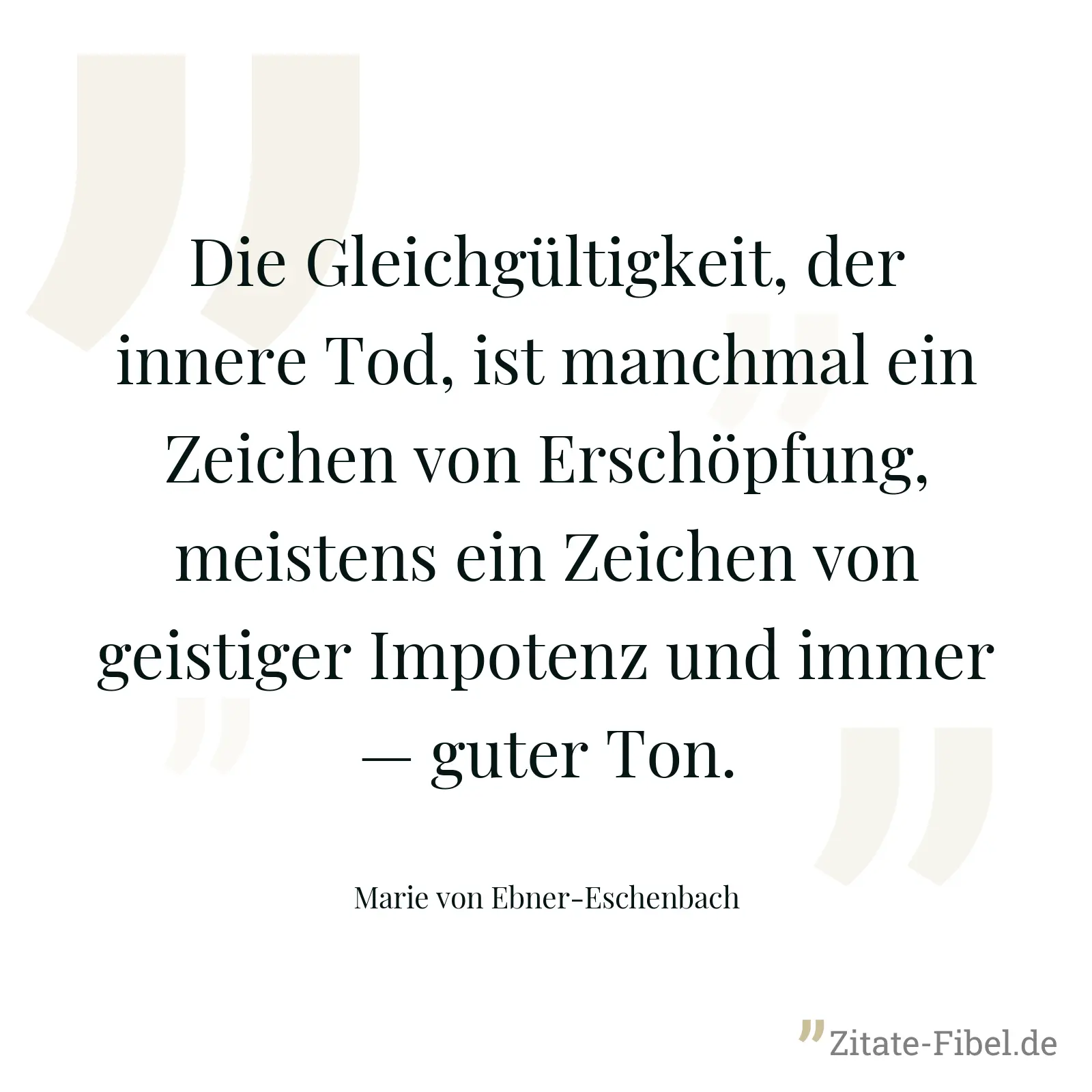 Die Gleichgültigkeit, der innere Tod, ist manchmal ein Zeichen von Erschöpfung, meistens ein Zeichen von geistiger Impotenz und immer — guter Ton. - Marie von Ebner-Eschenbach