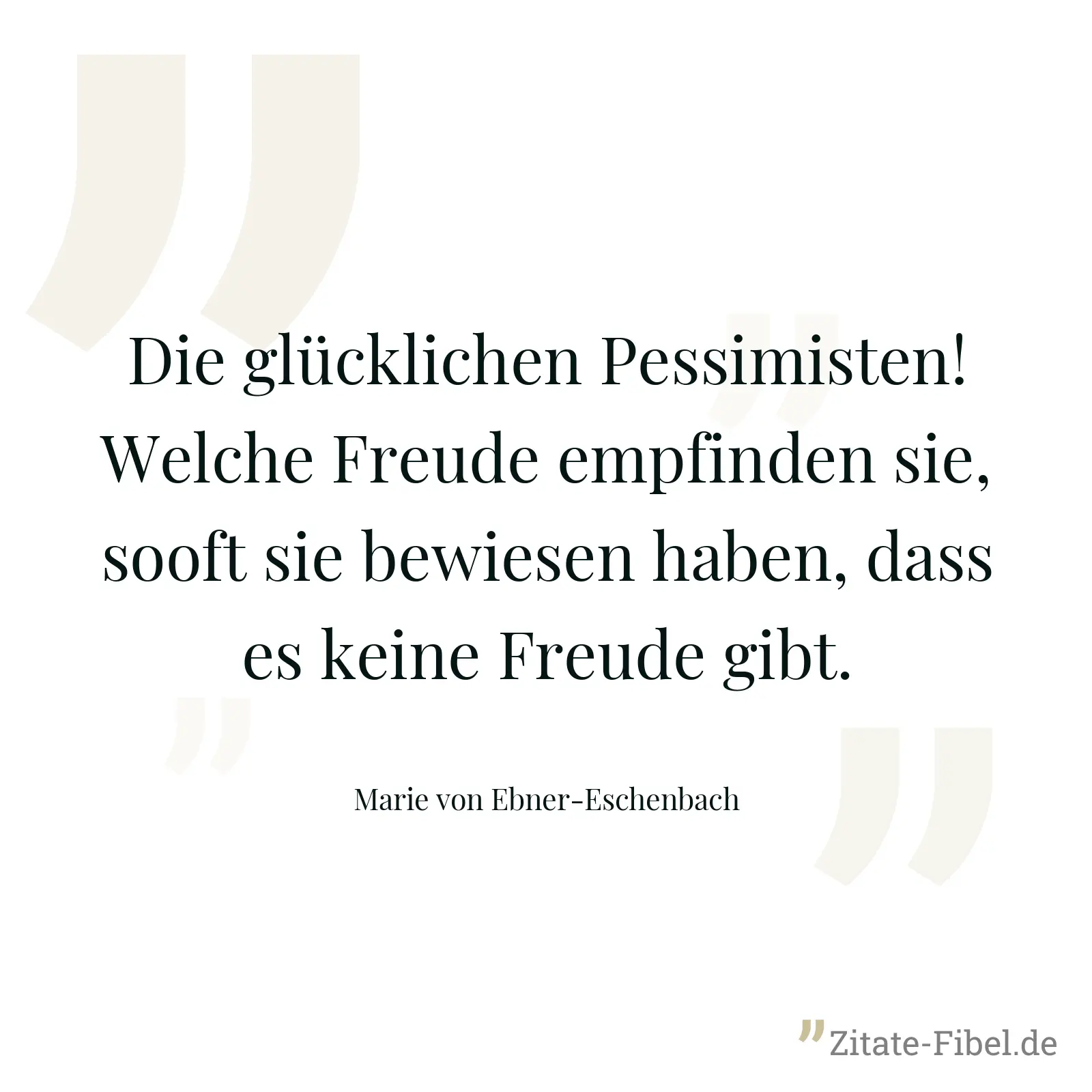 Die glücklichen Pessimisten! Welche Freude empfinden sie, sooft sie bewiesen haben, dass es keine Freude gibt. - Marie von Ebner-Eschenbach