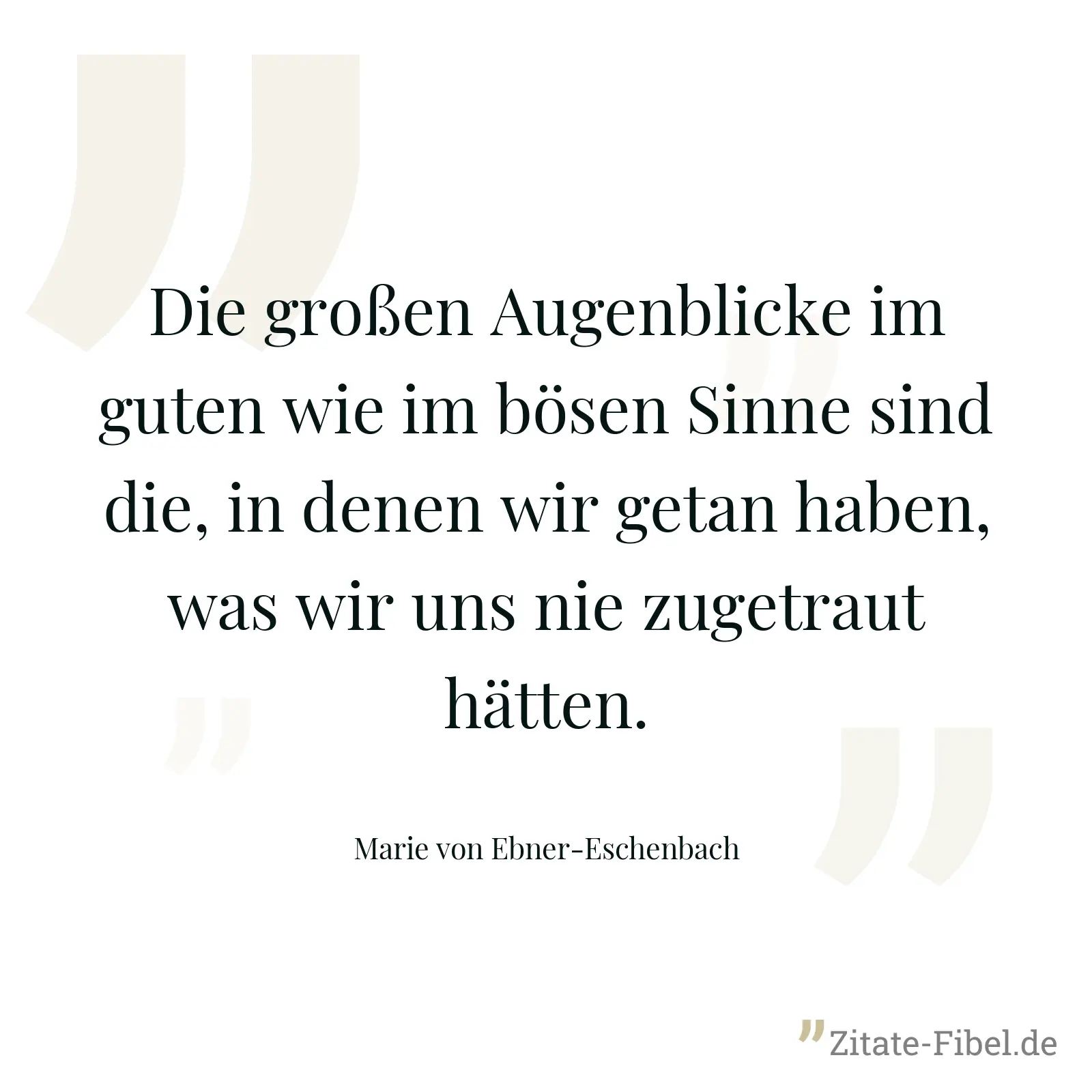 Die großen Augenblicke im guten wie im bösen Sinne sind die, in denen wir getan haben, was wir uns nie zugetraut hätten. - Marie von Ebner-Eschenbach