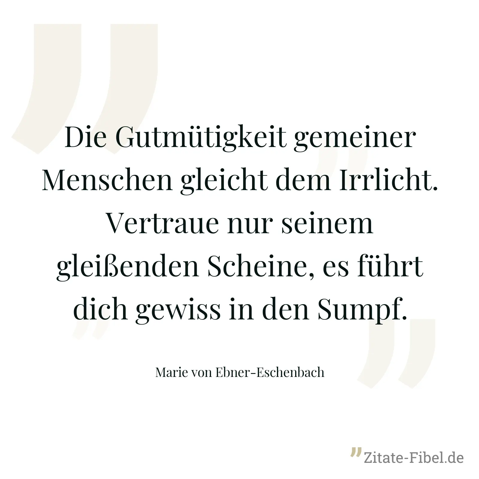 Die Gutmütigkeit gemeiner Menschen gleicht dem Irrlicht. Vertraue nur seinem gleißenden Scheine, es führt dich gewiss in den Sumpf. - Marie von Ebner-Eschenbach