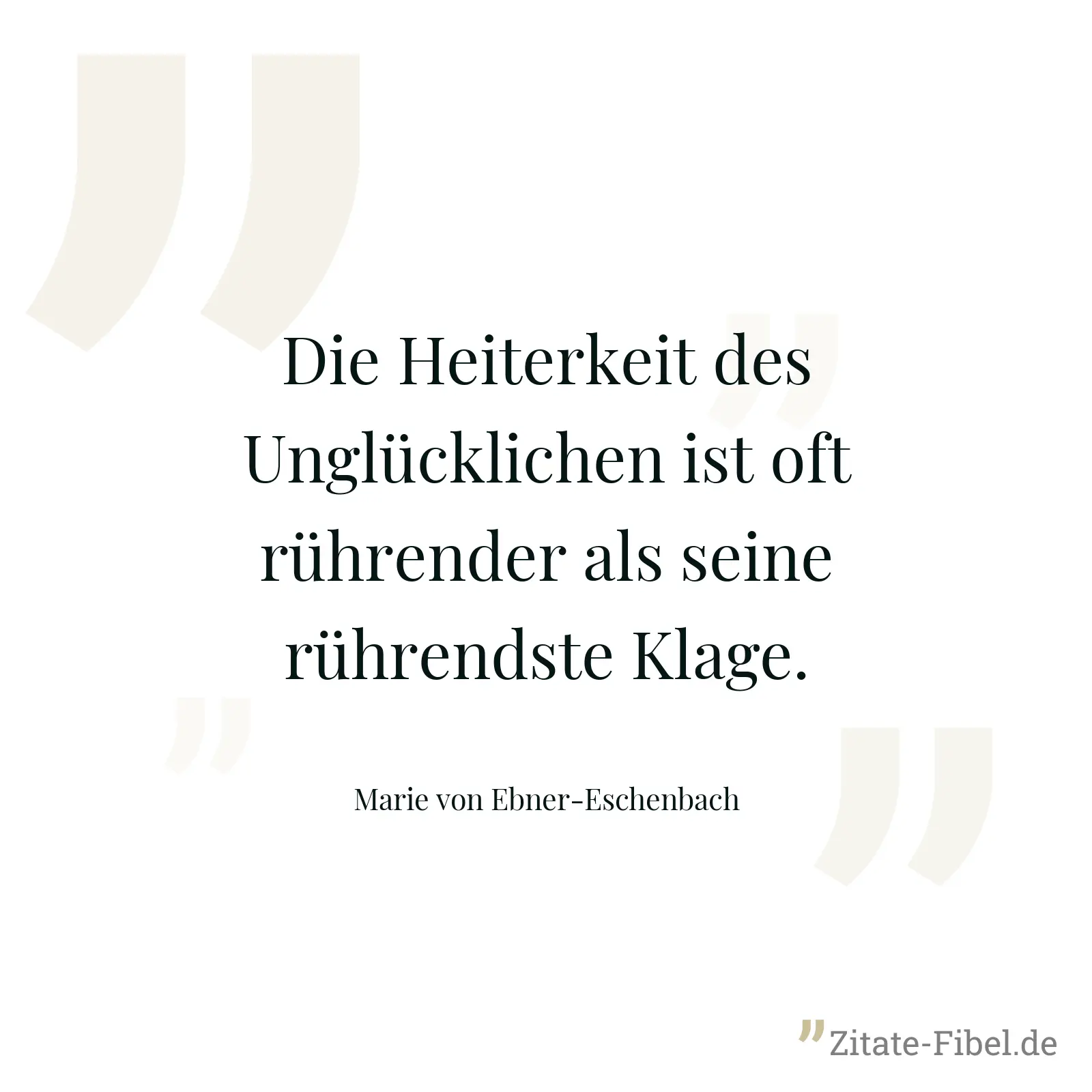 Die Heiterkeit des Unglücklichen ist oft rührender als seine rührendste Klage. - Marie von Ebner-Eschenbach