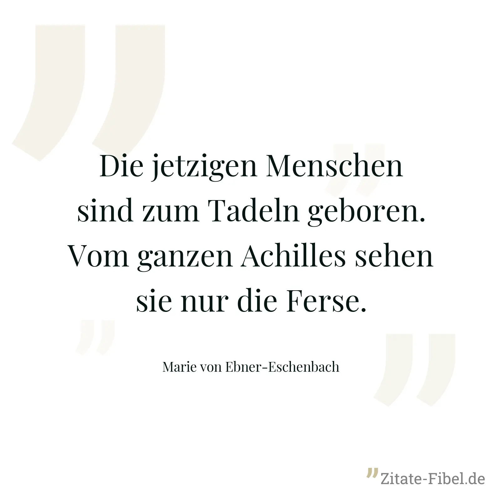 Die jetzigen Menschen sind zum Tadeln geboren. Vom ganzen Achilles sehen sie nur die Ferse. - Marie von Ebner-Eschenbach