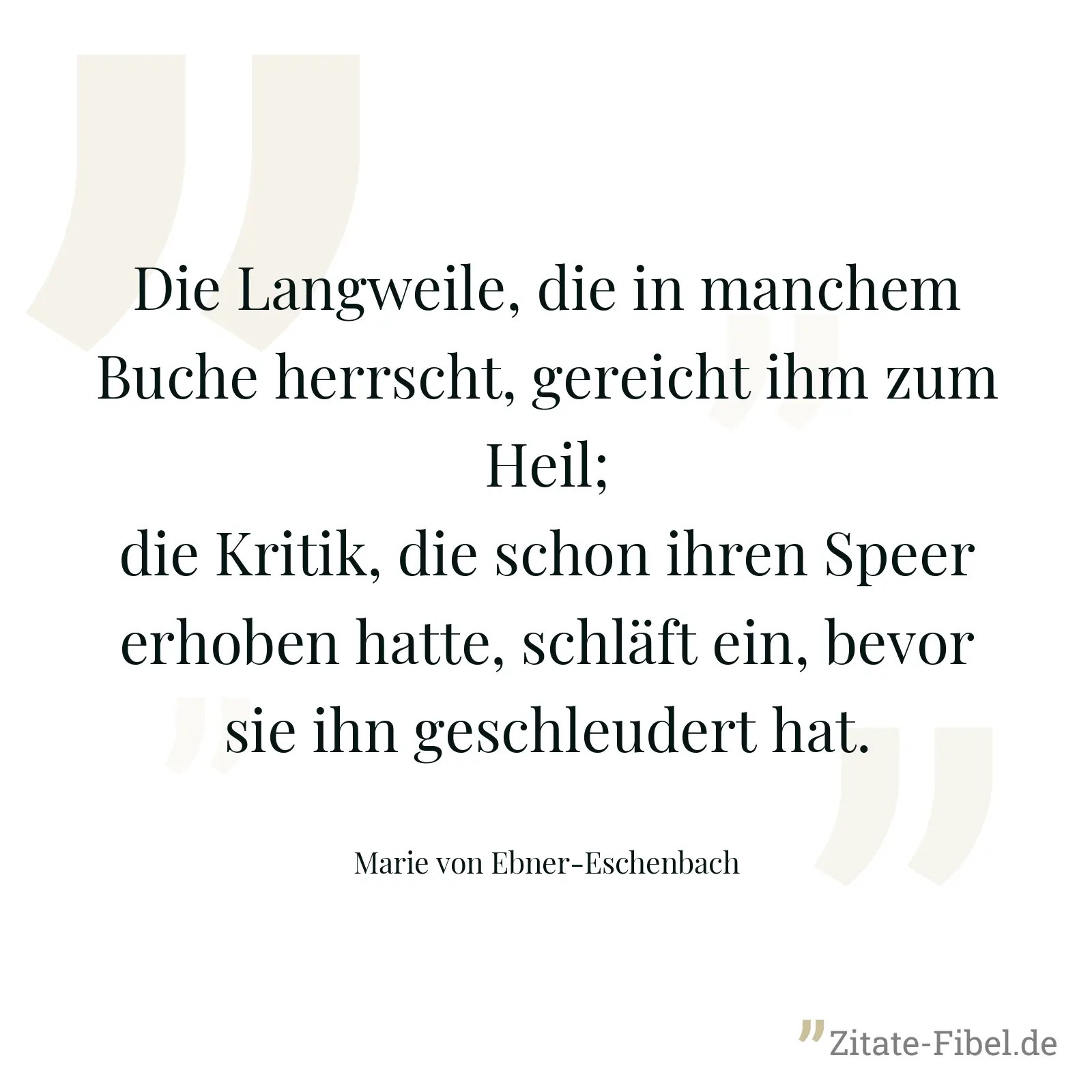 Die Langweile, die in manchem Buche herrscht, gereicht ihm zum Heil; die Kritik, die schon ihren Speer erhoben hatte, schläft ein, bevor sie ihn geschleudert hat. - Marie von Ebner-Eschenbach