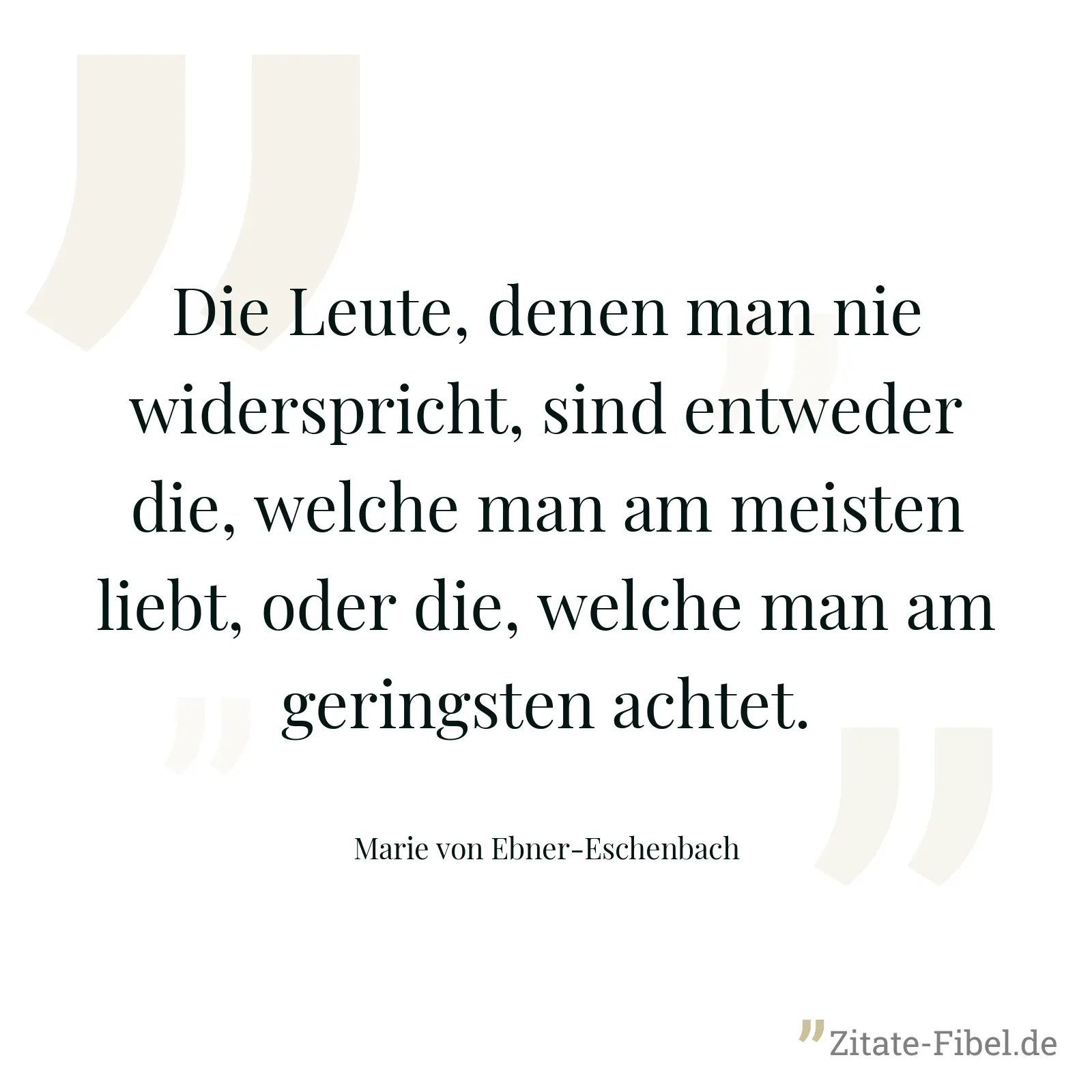Die Leute, denen man nie widerspricht, sind entweder die, welche man am meisten liebt, oder die, welche man am geringsten achtet. - Marie von Ebner-Eschenbach