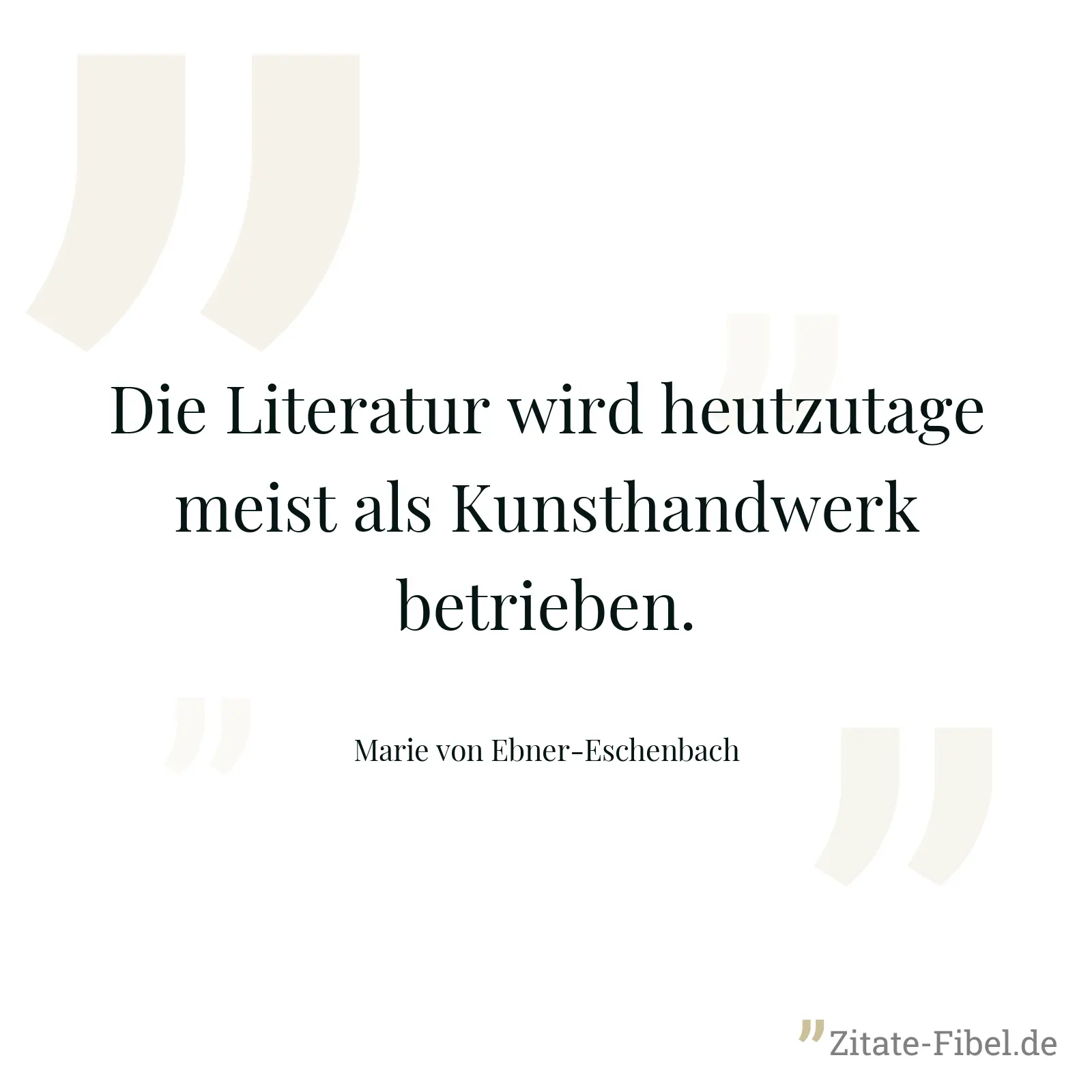 Die Literatur wird heutzutage meist als Kunsthandwerk betrieben. - Marie von Ebner-Eschenbach