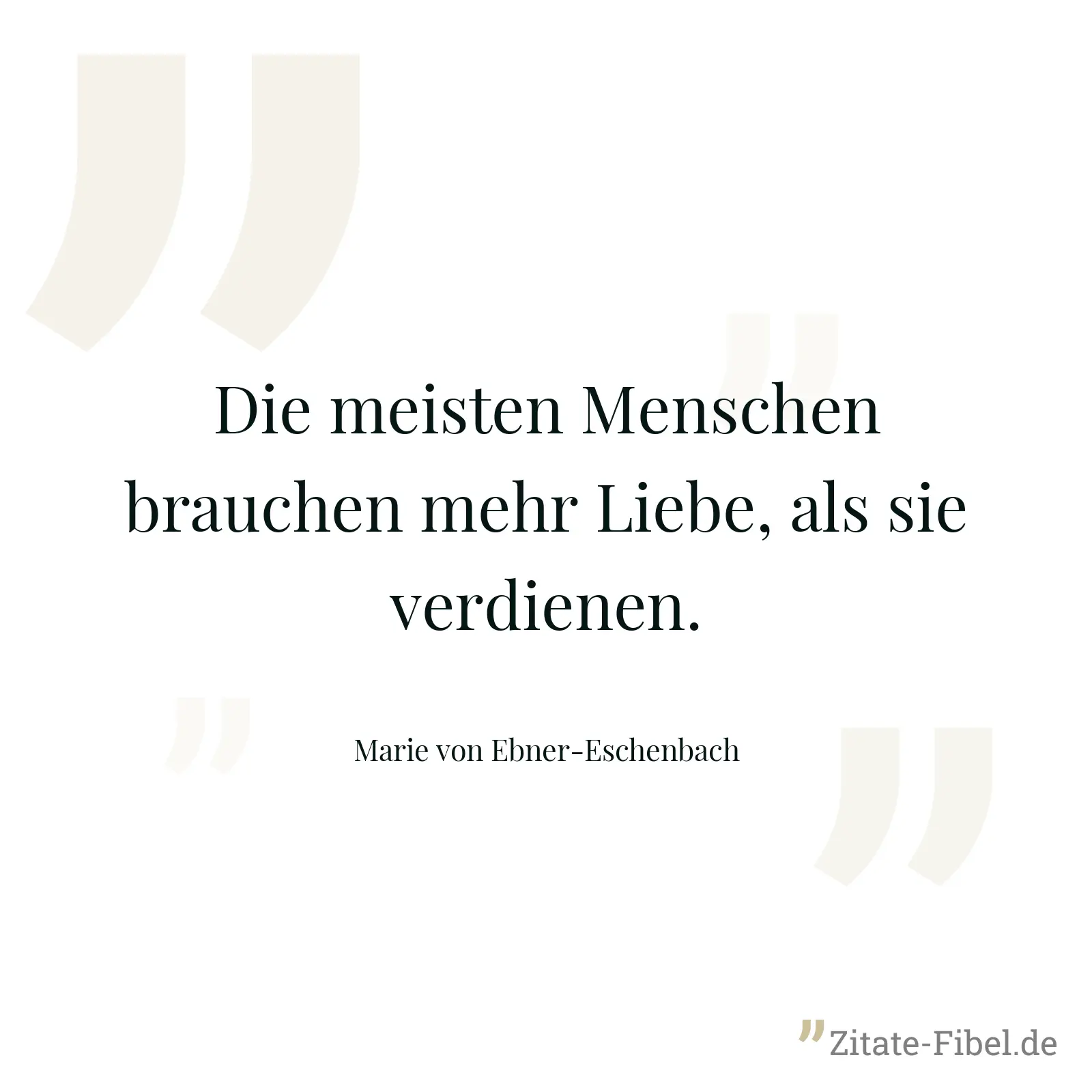 Die meisten Menschen brauchen mehr Liebe, als sie verdienen. - Marie von Ebner-Eschenbach