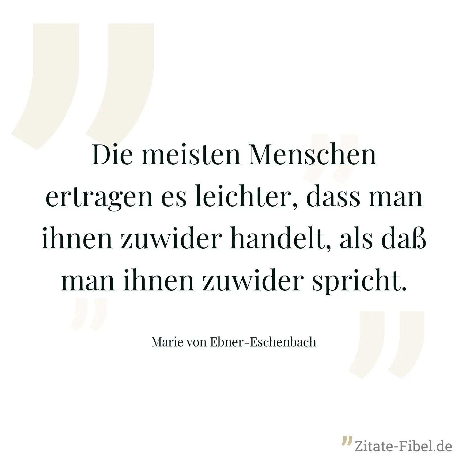 Die meisten Menschen ertragen es leichter, dass man ihnen zuwider handelt, als daß man ihnen zuwider spricht. - Marie von Ebner-Eschenbach
