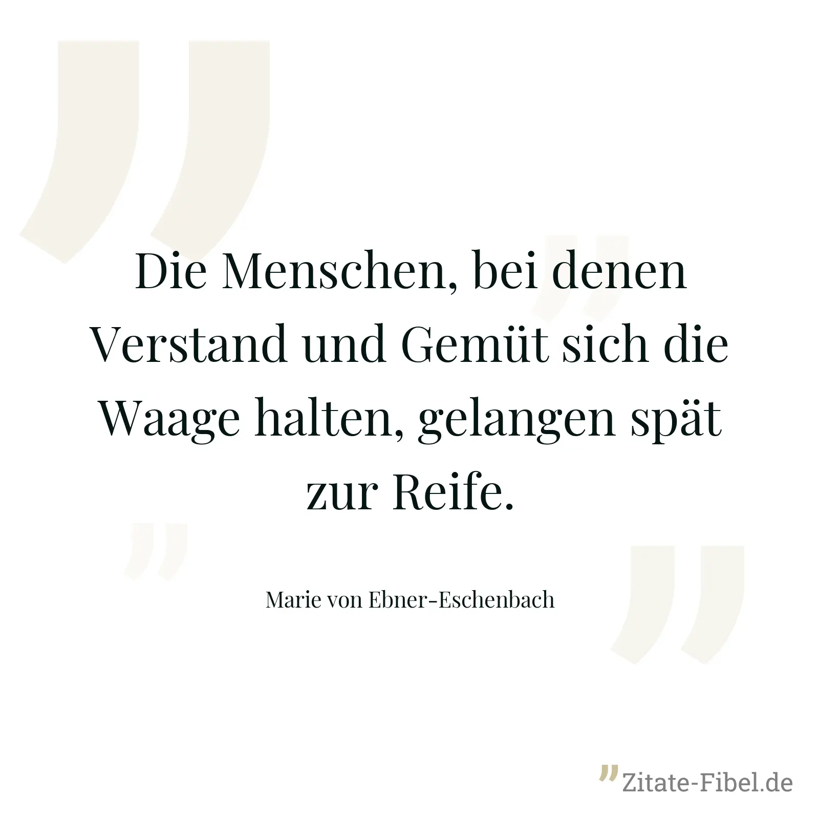 Die Menschen, bei denen Verstand und Gemüt sich die Waage halten, gelangen spät zur Reife. - Marie von Ebner-Eschenbach