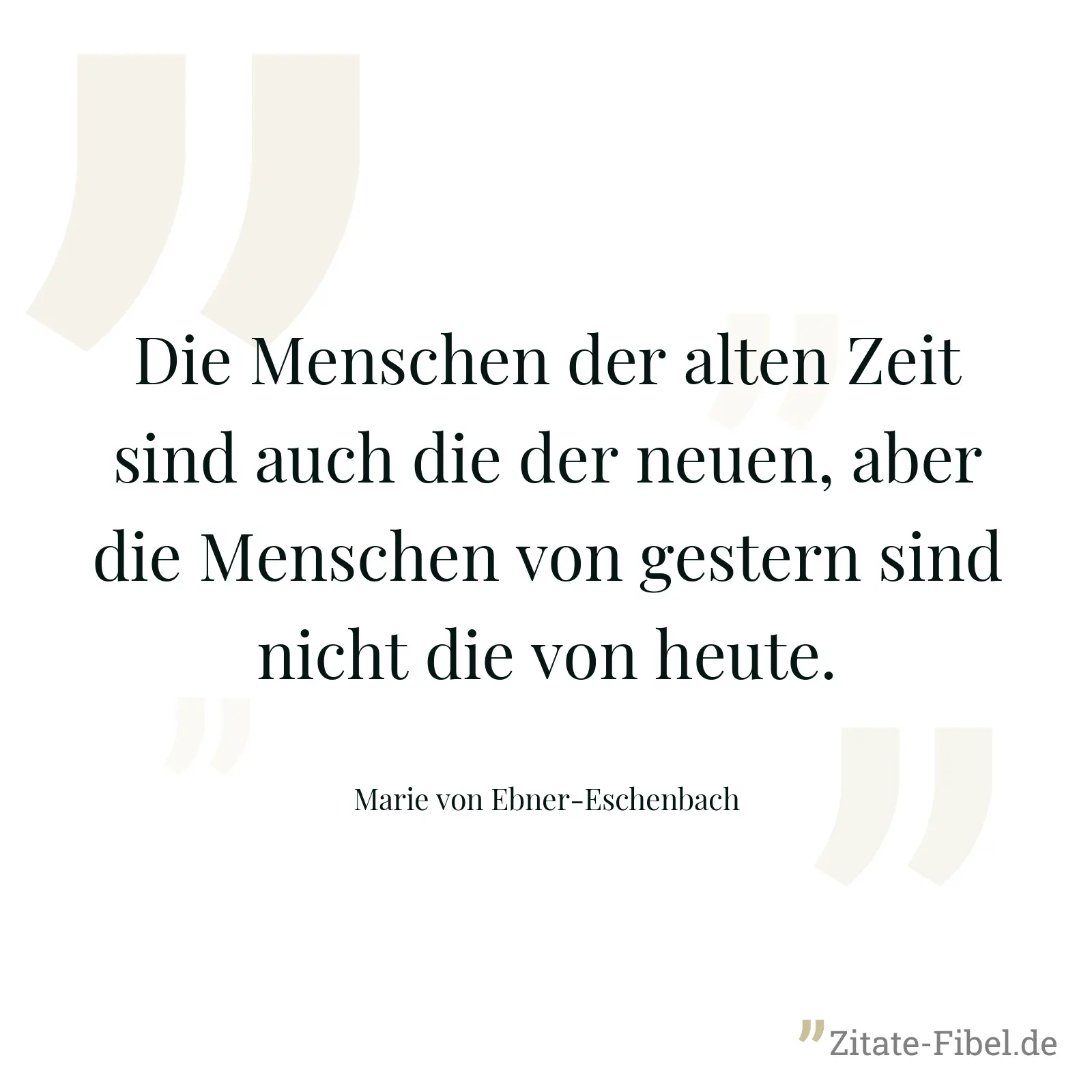 Die Menschen der alten Zeit sind auch die der neuen, aber die Menschen von gestern sind nicht die von heute. - Marie von Ebner-Eschenbach
