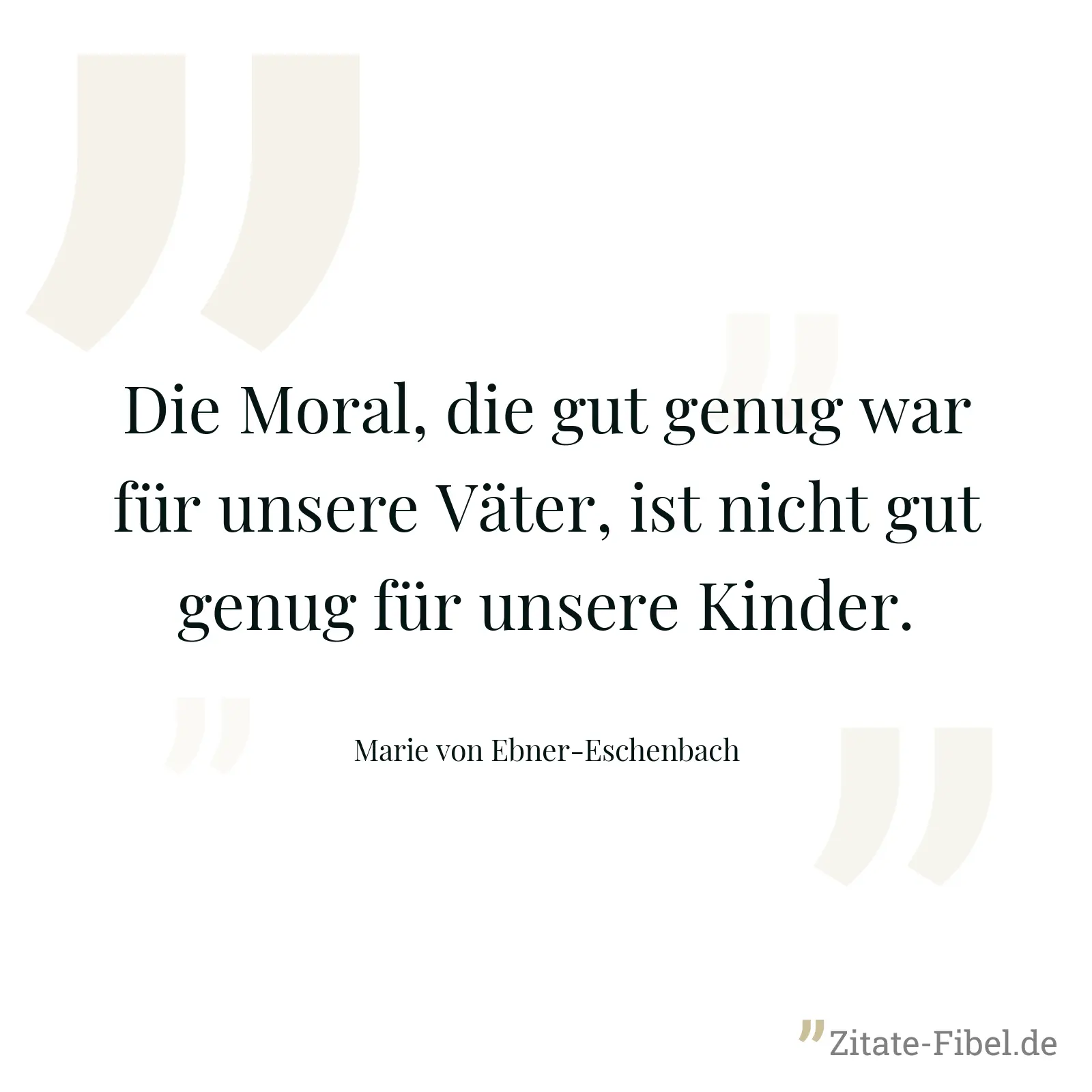 Die Moral, die gut genug war für unsere Väter, ist nicht gut genug für unsere Kinder. - Marie von Ebner-Eschenbach
