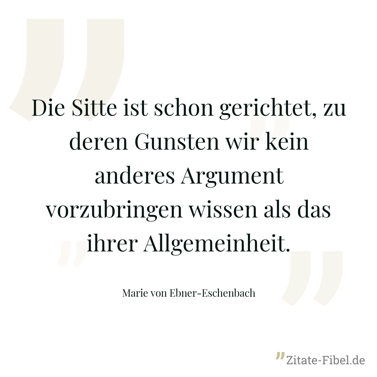 Die Sitte ist schon gerichtet, zu deren Gunsten wir kein anderes Argument vorzubringen wissen als das ihrer Allgemeinheit. - Marie von Ebner-Eschenbach