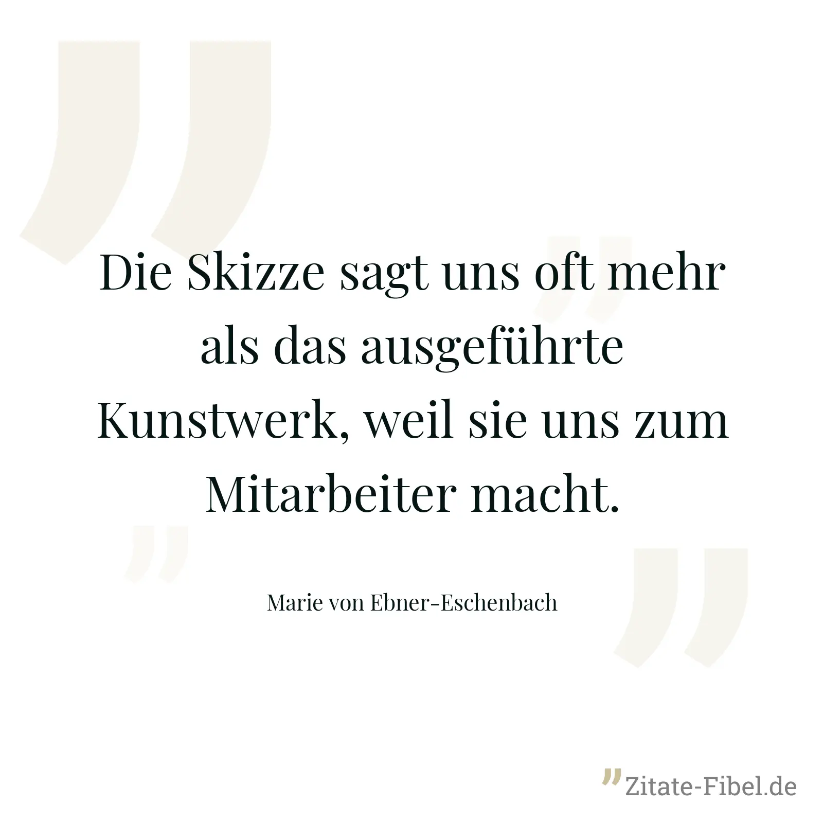 Die Skizze sagt uns oft mehr als das ausgeführte Kunstwerk, weil sie uns zum Mitarbeiter macht. - Marie von Ebner-Eschenbach