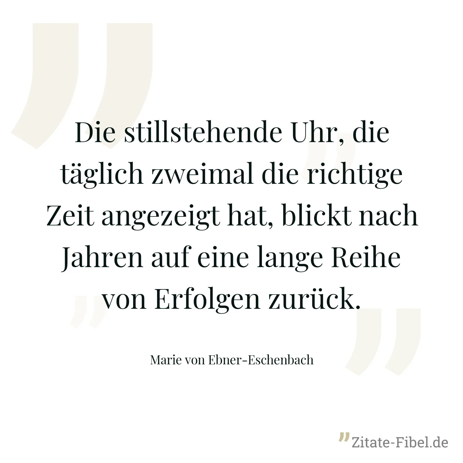 Die stillstehende Uhr, die täglich zweimal die richtige Zeit angezeigt hat, blickt nach Jahren auf eine lange Reihe von Erfolgen zurück. - Marie von Ebner-Eschenbach