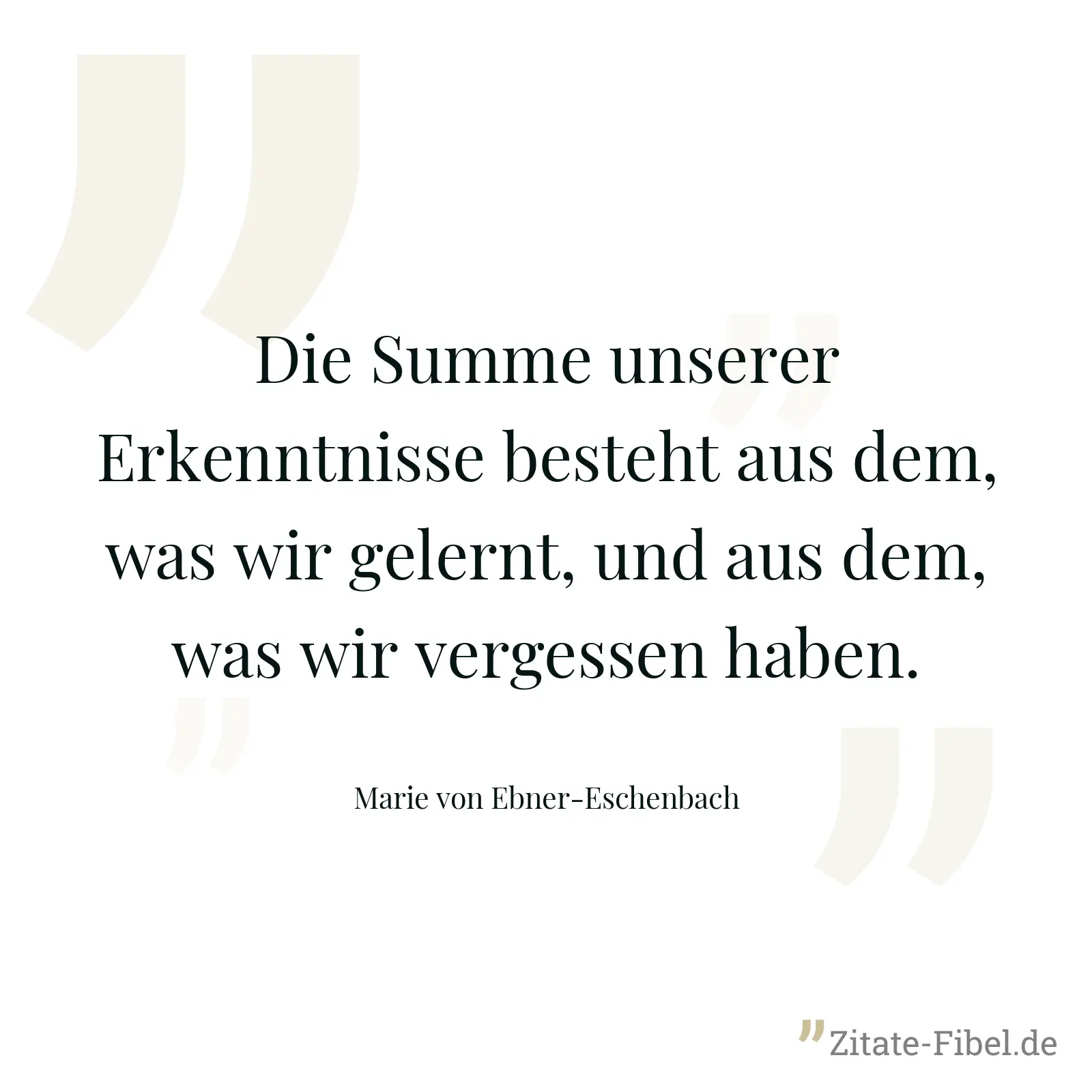 Die Summe unserer Erkenntnisse besteht aus dem, was wir gelernt, und aus dem, was wir vergessen haben. - Marie von Ebner-Eschenbach