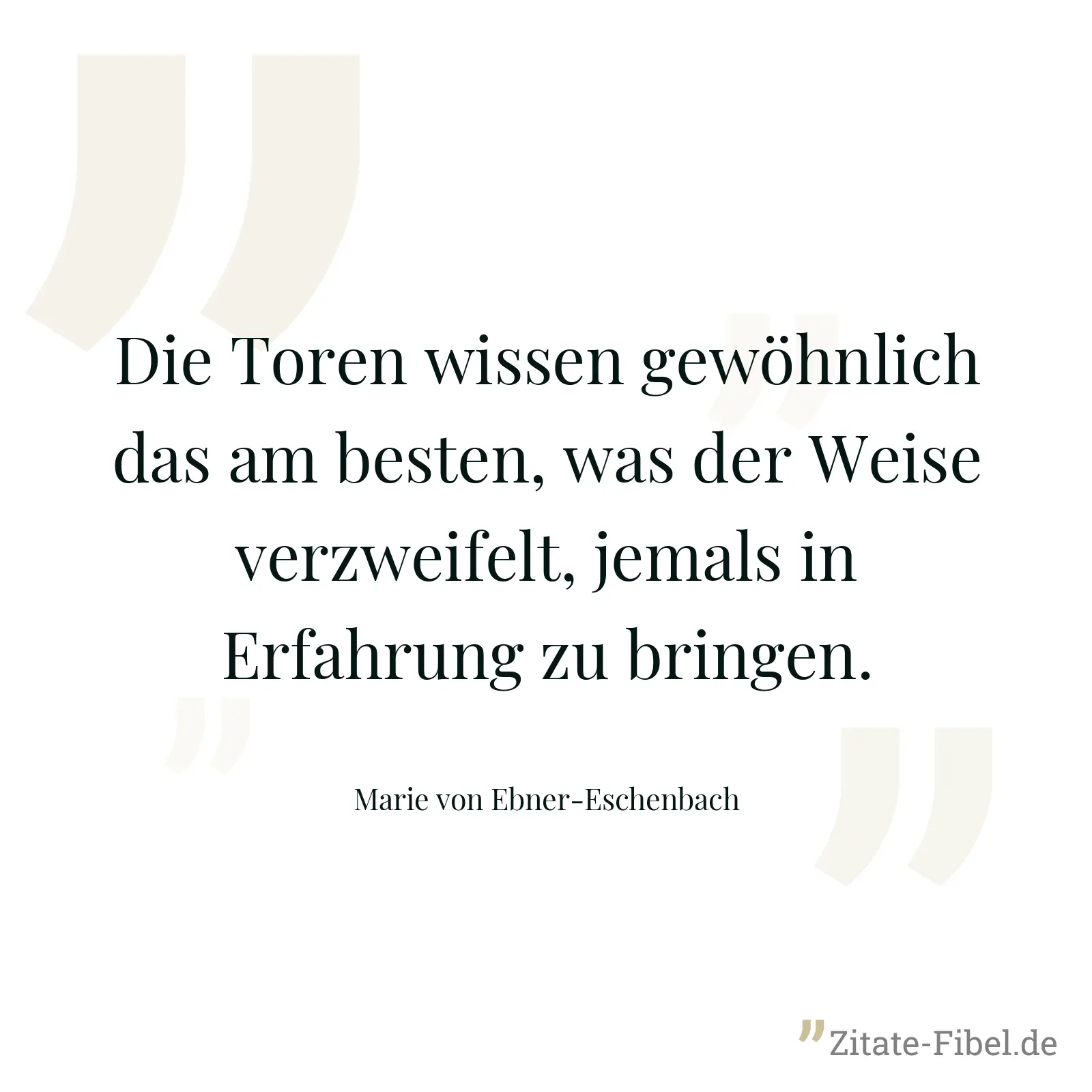 Die Toren wissen gewöhnlich das am besten, was der Weise verzweifelt, jemals in Erfahrung zu bringen. - Marie von Ebner-Eschenbach