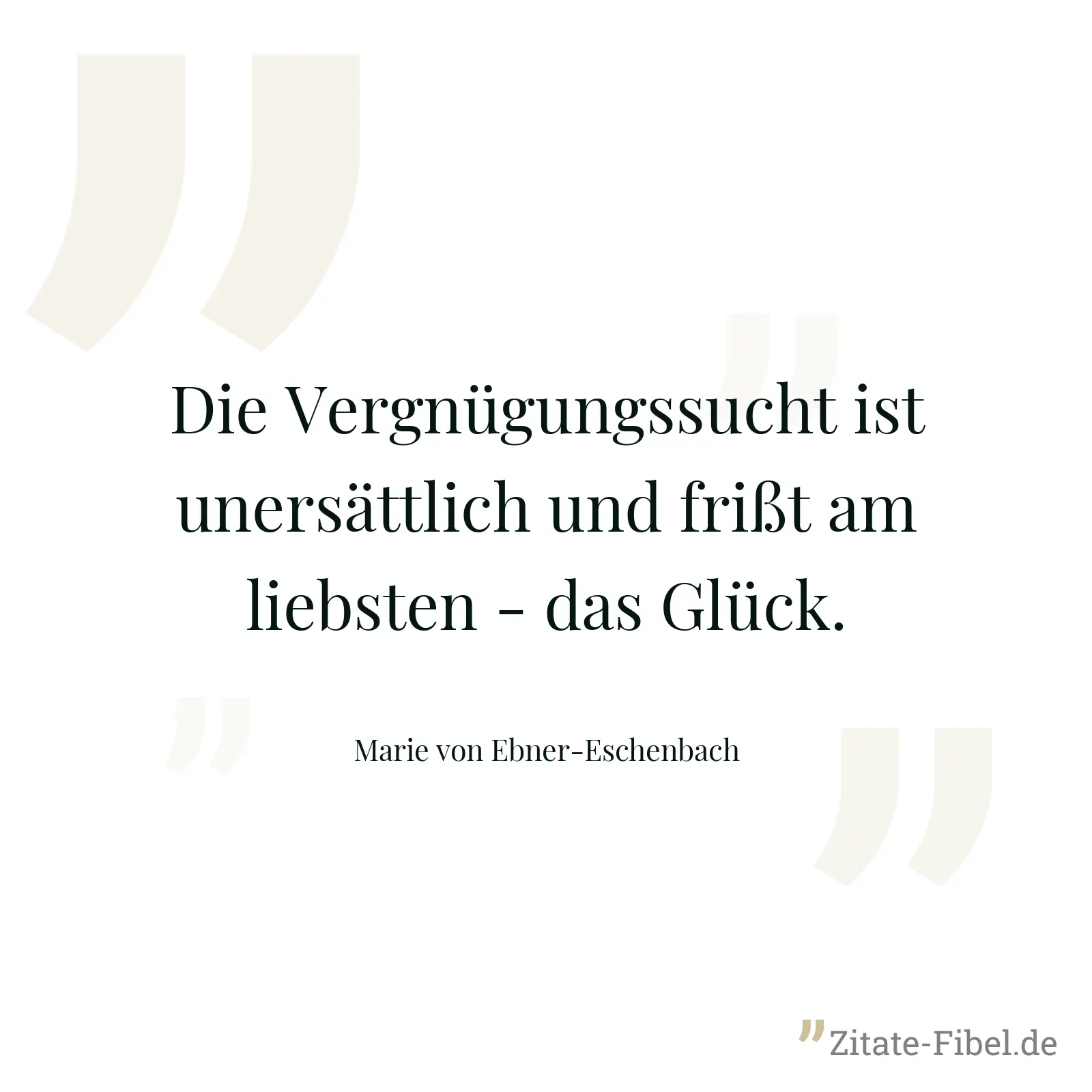 Die Vergnügungssucht ist unersättlich und frißt am liebsten - das Glück. - Marie von Ebner-Eschenbach