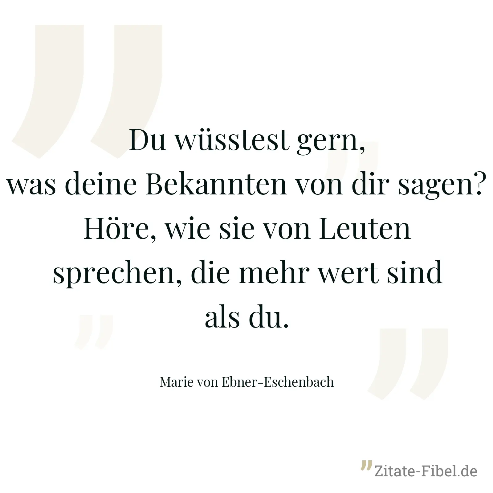 Du wüsstest gern, was deine Bekannten von dir sagen? Höre, wie sie von Leuten sprechen, die mehr wert sind als du. - Marie von Ebner-Eschenbach