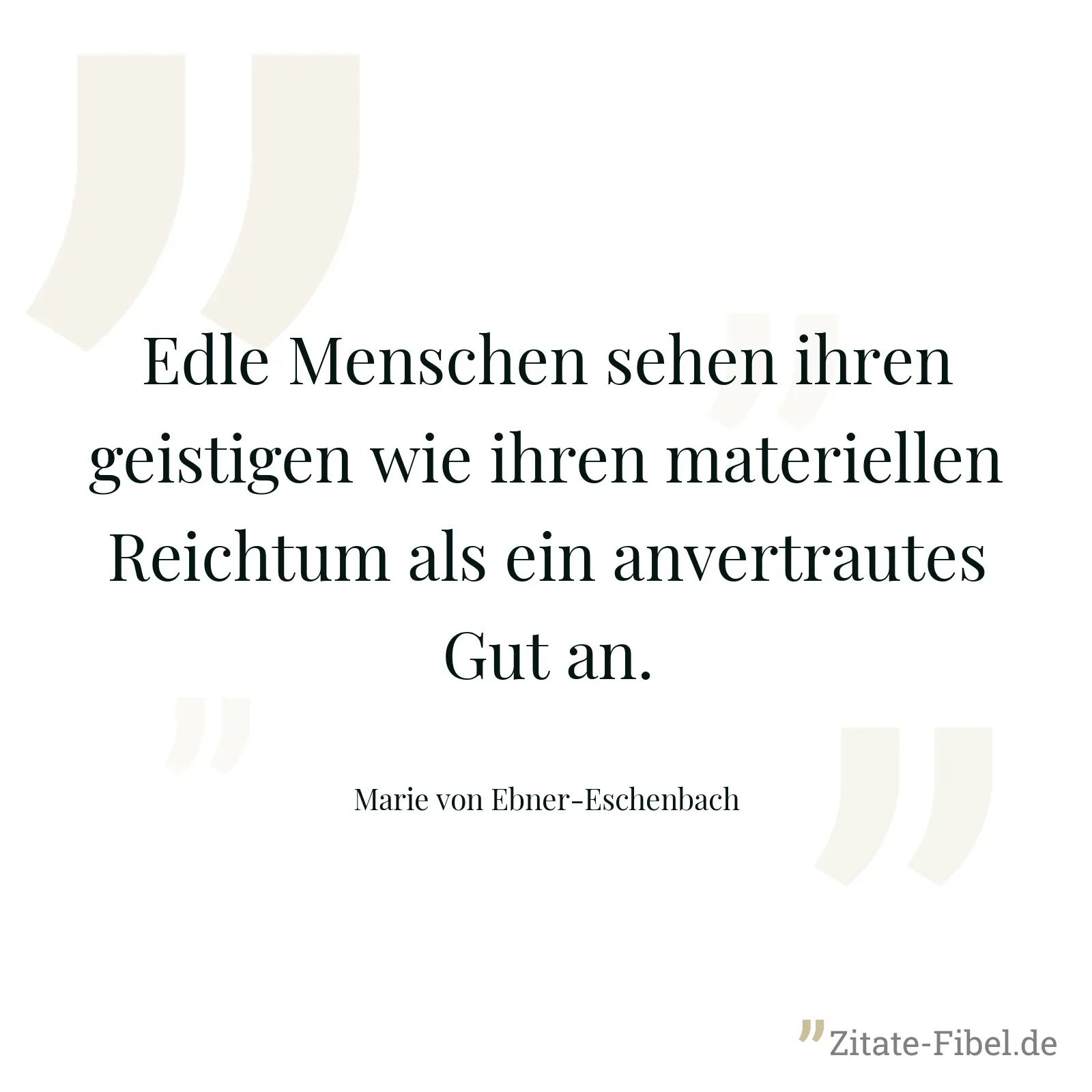 Edle Menschen sehen ihren geistigen wie ihren materiellen Reichtum als ein anvertrautes Gut an. - Marie von Ebner-Eschenbach