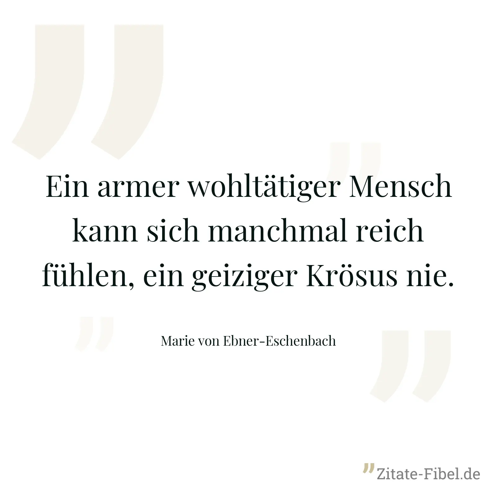 Ein armer wohltätiger Mensch kann sich manchmal reich fühlen, ein geiziger Krösus nie. - Marie von Ebner-Eschenbach