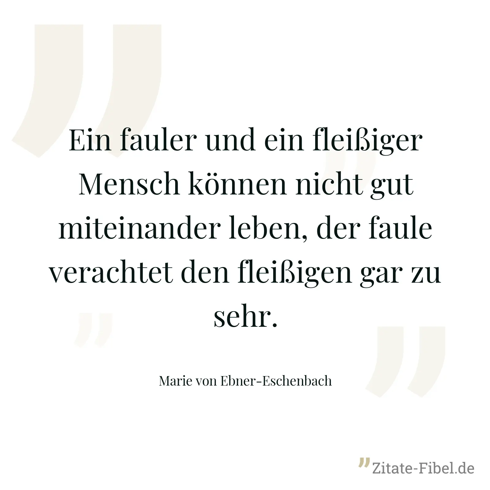 Ein fauler und ein fleißiger Mensch können nicht gut miteinander leben, der faule verachtet den fleißigen gar zu sehr. - Marie von Ebner-Eschenbach