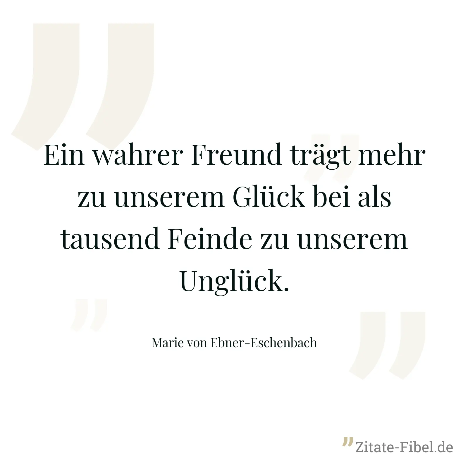 Ein wahrer Freund trägt mehr zu unserem Glück bei als tausend Feinde zu unserem Unglück. - Marie von Ebner-Eschenbach