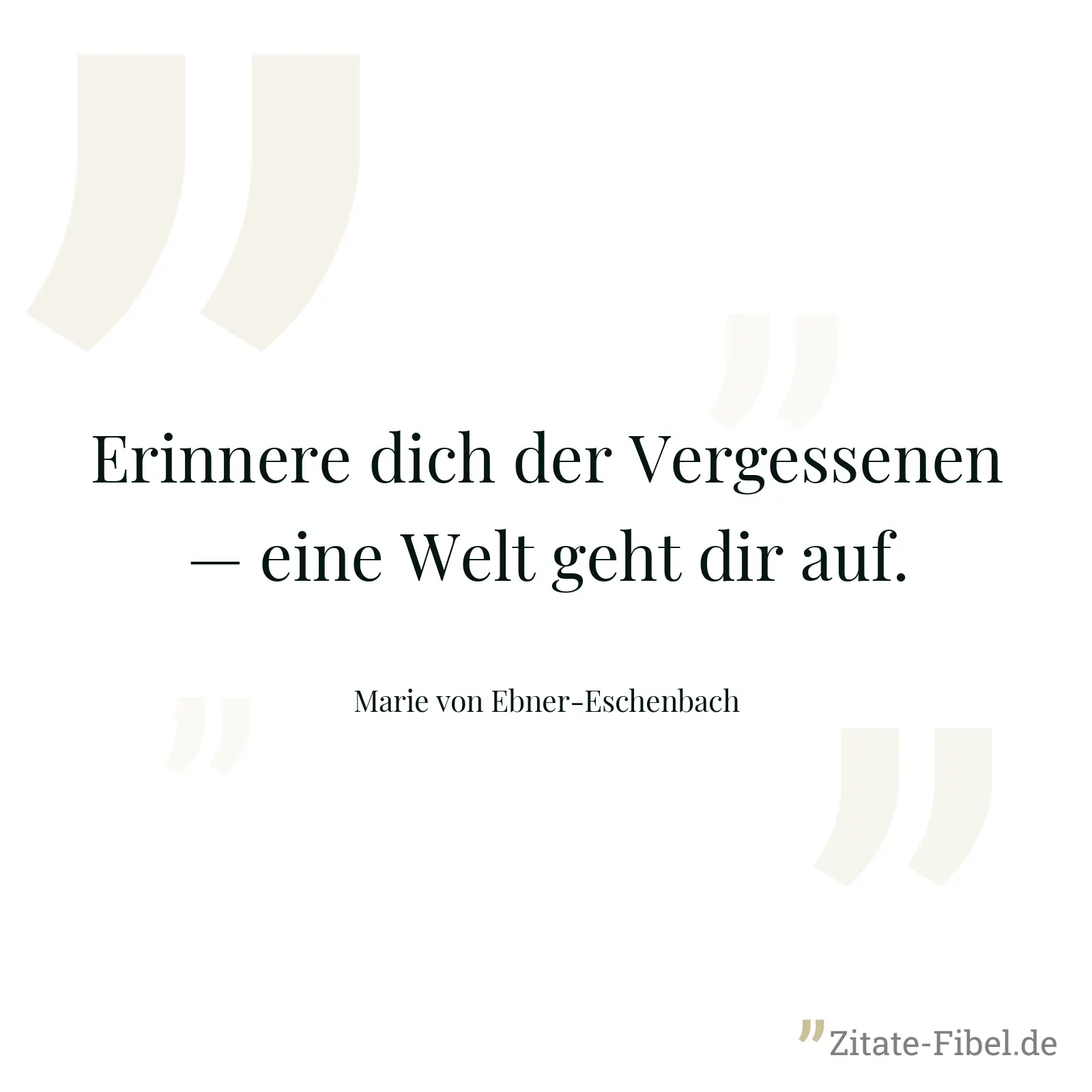 Erinnere dich der Vergessenen — eine Welt geht dir auf. - Marie von Ebner-Eschenbach
