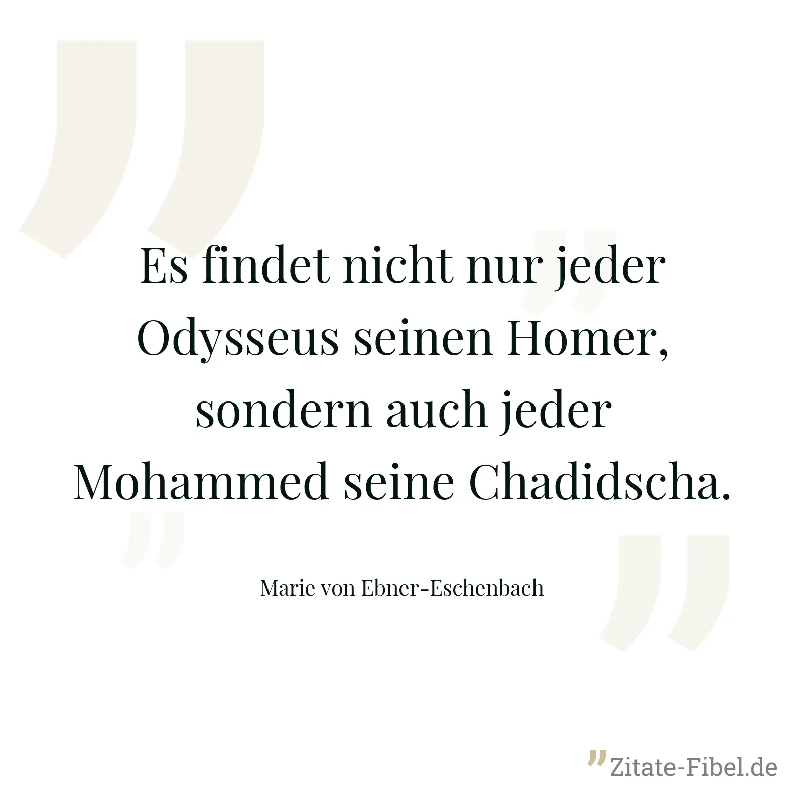 Es findet nicht nur jeder Odysseus seinen Homer, sondern auch jeder Mohammed seine Chadidscha. - Marie von Ebner-Eschenbach