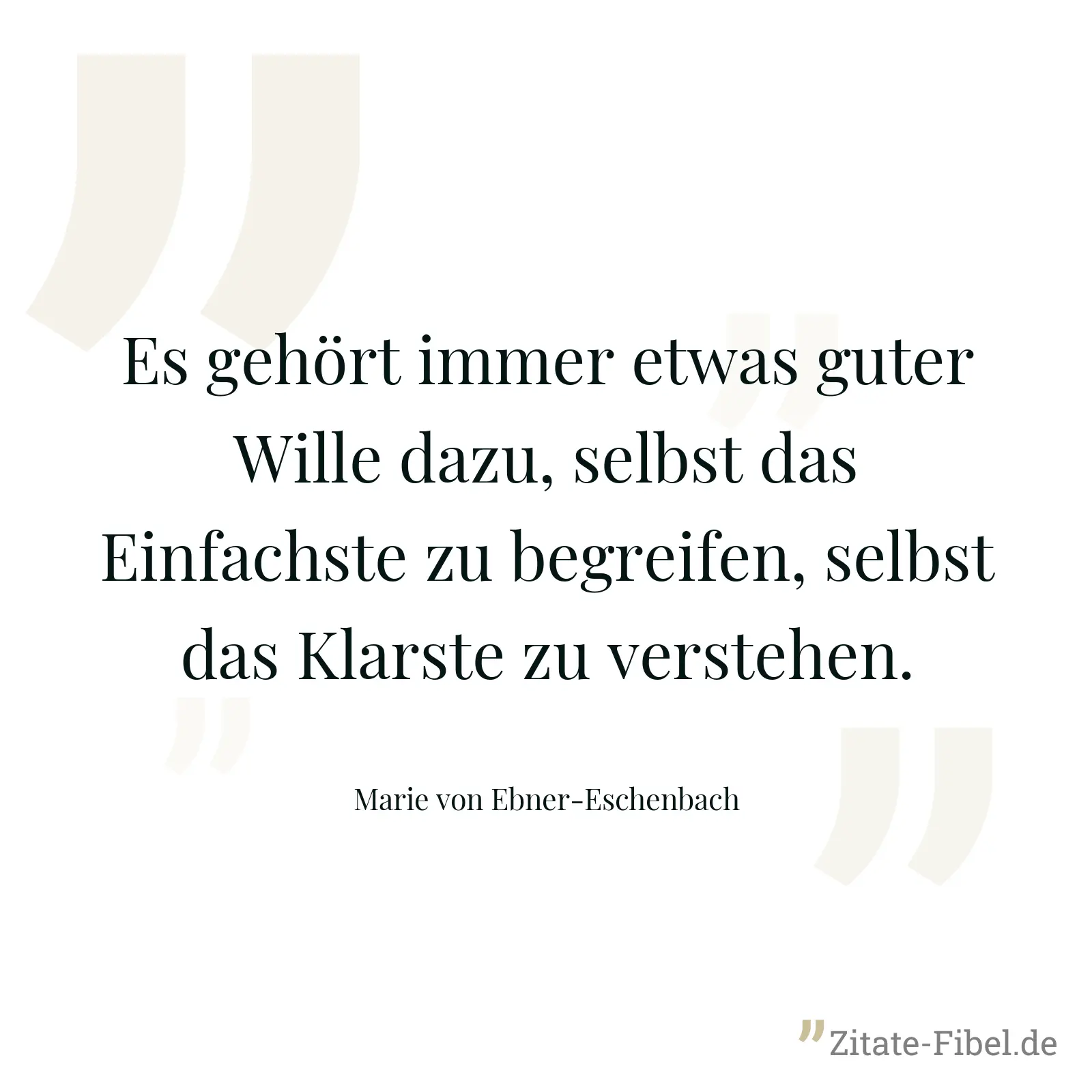Es gehört immer etwas guter Wille dazu, selbst das Einfachste zu begreifen, selbst das Klarste zu verstehen. - Marie von Ebner-Eschenbach
