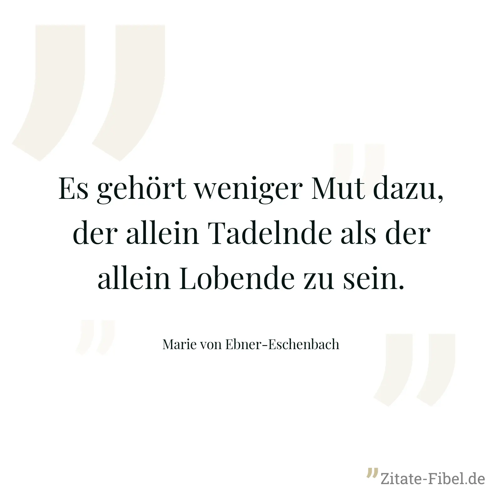 Es gehört weniger Mut dazu, der allein Tadelnde als der allein Lobende zu sein. - Marie von Ebner-Eschenbach