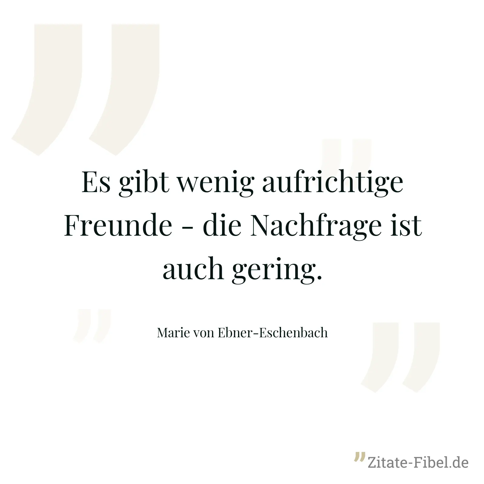 Es gibt wenig aufrichtige Freunde - die Nachfrage ist auch gering. - Marie von Ebner-Eschenbach